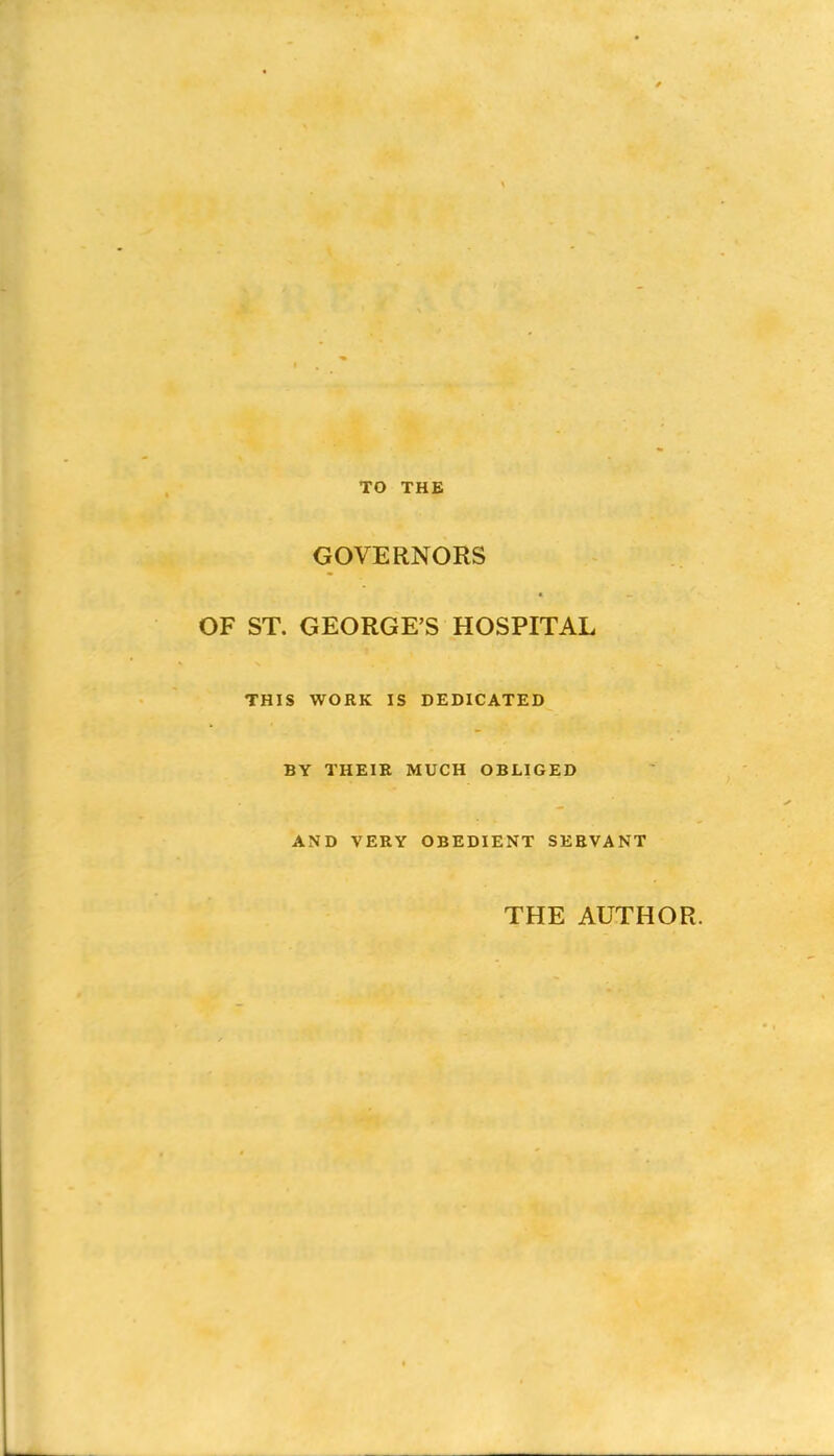 TO THE GOVERNORS OF ST. GEORGE'S HOSPITAL THIS WORK IS DEBICATED BY THEIR MUCH OBLIGED AND VERY OBEDIENT SERVANT THE AUTHOR.