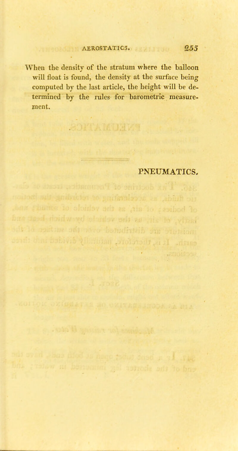 When the density of the stratum where the balloon will float is found, the density at the surface being computed by the last article, the height will be de- termined by the rules for barometric measure- ment. PNEUMATICS,