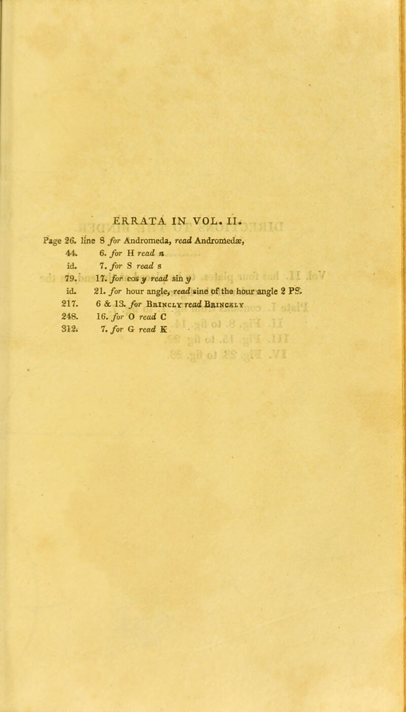 Page 26. line 8 fir Andromeda, read Andromedae, 44b 6. /or H read n id. 7. fir S reacZ s 79. 17'fir cosy rea<£ sinj^ id. 21. for hour angle, r»u2 sine of the hour angle 3 P?> 217. 6 & 13./or BniNCLY read BniMcsLY 248. 16. fir O read C 312. 7. fir G read E