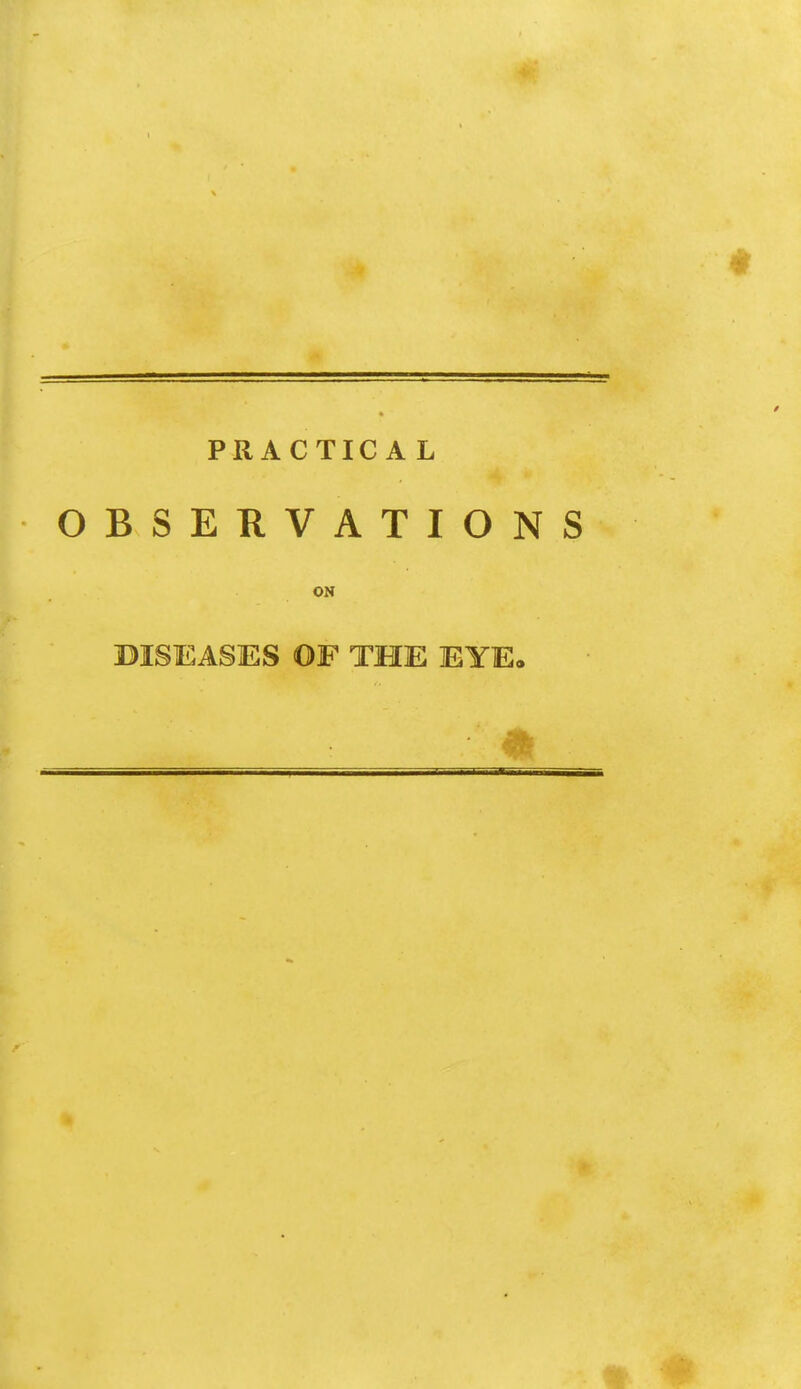 PRACTICAL OBSERVATIONS ON DISEASES OF THE EYE.