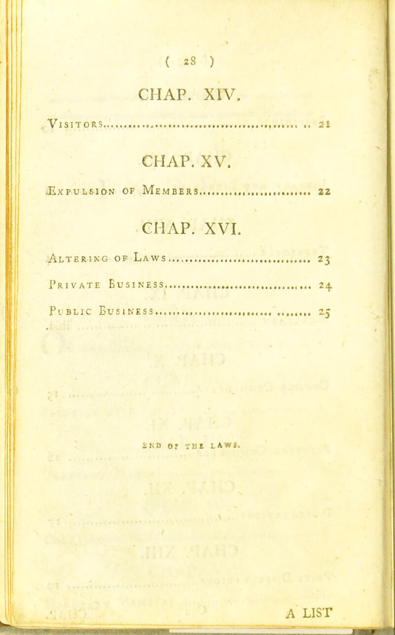 CHAP. XIV. .Visitors.. 21 CHAP. XV. JExpuLsioN OF Members , 22 CHAP. XVI. Altering of Laws 23 Private Business 24 Plblic Business 2.5 iND or rat laws.