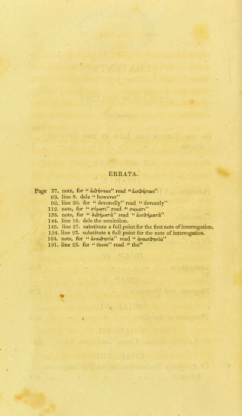 ERRATA. e 57. note, for  ai^ffem read  aurdriffius 69. line 8. dele  however 92. line 20. for  devotedly read  devoutly 112. note, for  (n!/;uaTt read  (TafiaTi 138. note, for  cti^juaT^ read  otcrdTjjuaT^ 144. line 16. dele the semicolon. 148. line 27. substitute a fuU.point for the first note of interrogation. 154. line 23. substitute a full point for the note of interrogation. 164. note, for  avat^arla read  avaux^<Tla. 191. line 25. for  these read  the