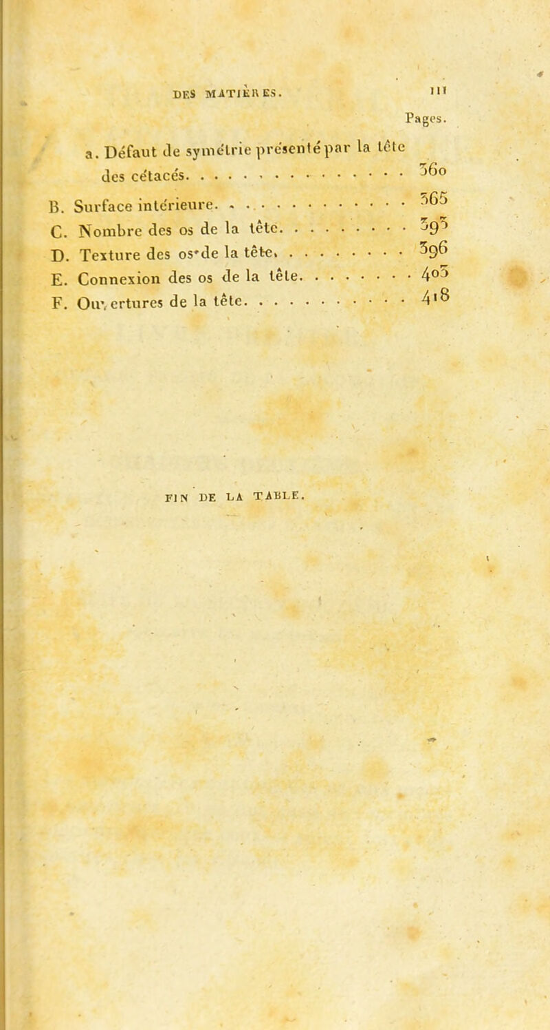 Pages. a. Défaut de symélrie présenté par la létc (les ce'tacés B. Surface inlc'rieure. - C. Nombre des os de la lêtc Sgô D. Texture des os'de la tête ^gô E. Connexion des os de la tête 4o5 F. Ou: ertures de la tête 4'8 FIN DE t.A TiBLE.