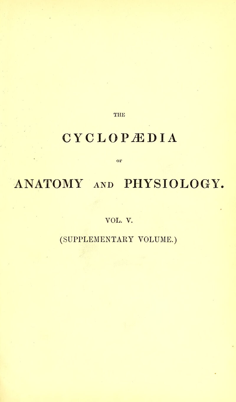 THE CYCLOPEDIA OF ANATOMY AND PHYSIOLOGY. VOL. V. (SUPPLEMENTARY VOLUME.)