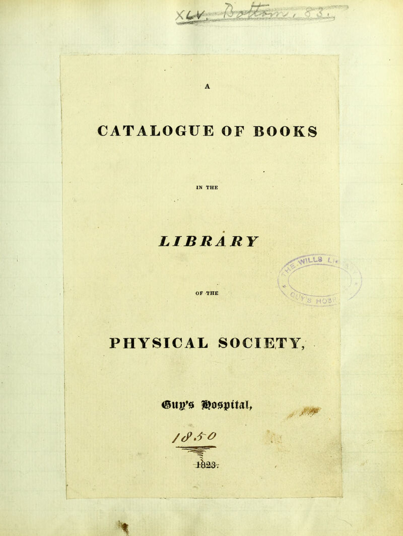 A CATALOGUE OF BOOKS IN THE LIBRARY Li OF THE PHYSICAL SOCIETY,