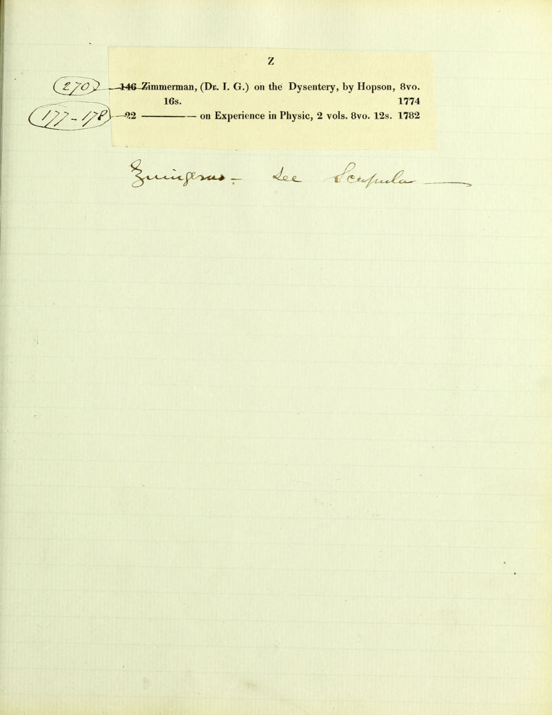 £.y'Oj}—-—146-Zimmerman, (Dr.. I. G.) on the Dysentery, by Hopson, 8vo. 16s. 1774 -92 on Experience in Physic, 2 vols. 8vo. 12s. 1782