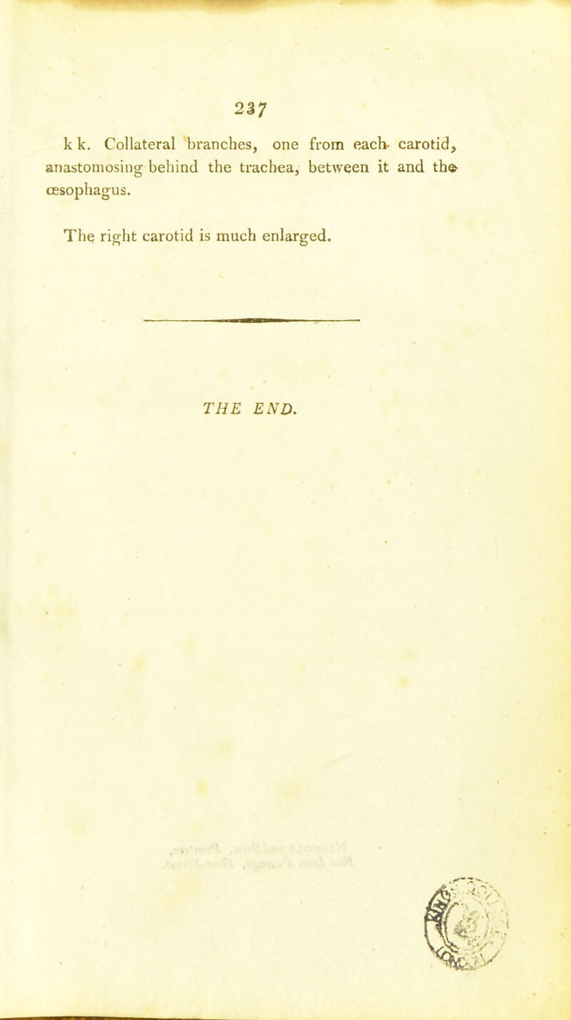k k. Collateral 'branches, one from each- carotid, anastomosing behind the trachea, between it and th® oesophagus. The right carotid is much enlarged. THE END.