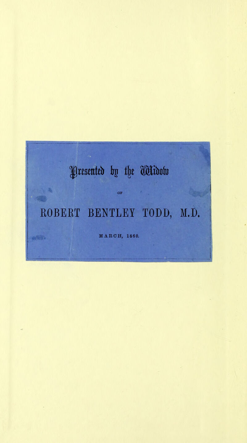 flmentè k t\t Mhb ROBEEÏ BENTLEY TODD, M.D. MARCH, 1860.