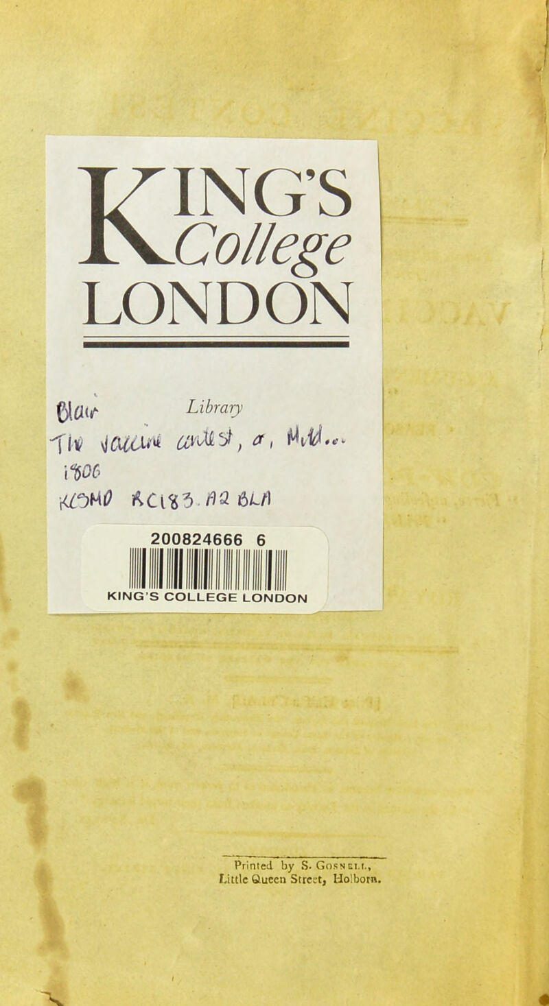 KING'S College LONDON £)tfl<f Library me 200824666 6 KING'S COLLEGE LONDON 1 Printed by S- Gosn ci.t., Little Queen Street, Hoiborn.