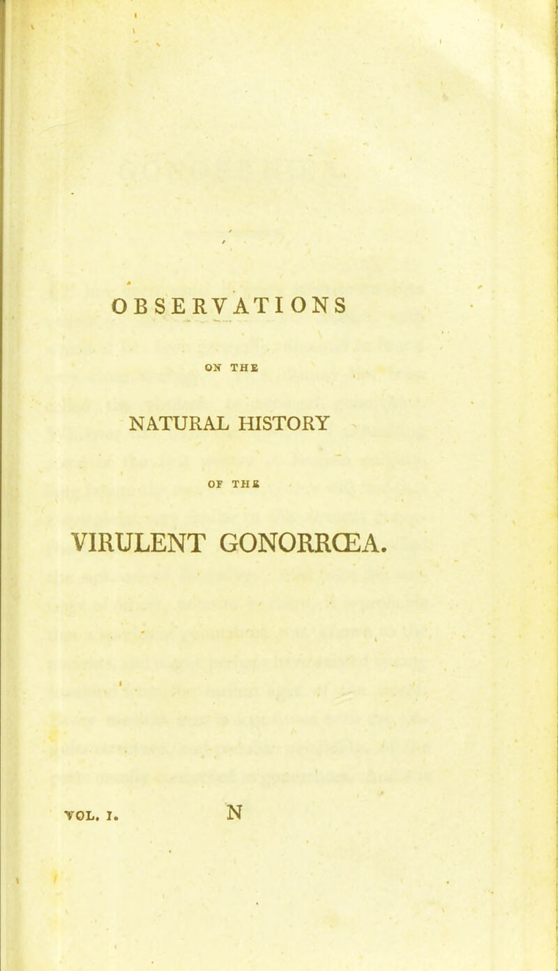 l OBSERVATIONS ON THE NATURAL HISTORY OF THE VIRULENT GONORRCEA. VOL. I. N