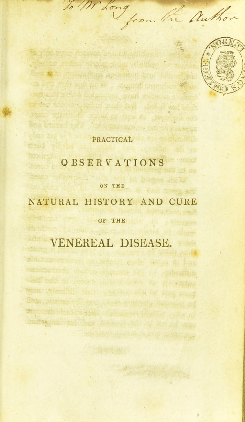 '0 «5* PRACTICAL OBSERVATIONS OX THE NATURAL HISTORY AND CURE OF THE VENEREAL DISEASE.