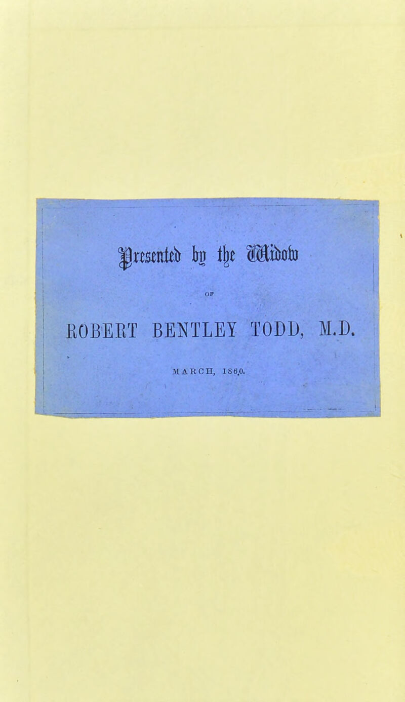 IPmentö h fflitolu ÜF ROBERT BENTLEY TODD, M.D. MARCH, 180,0.