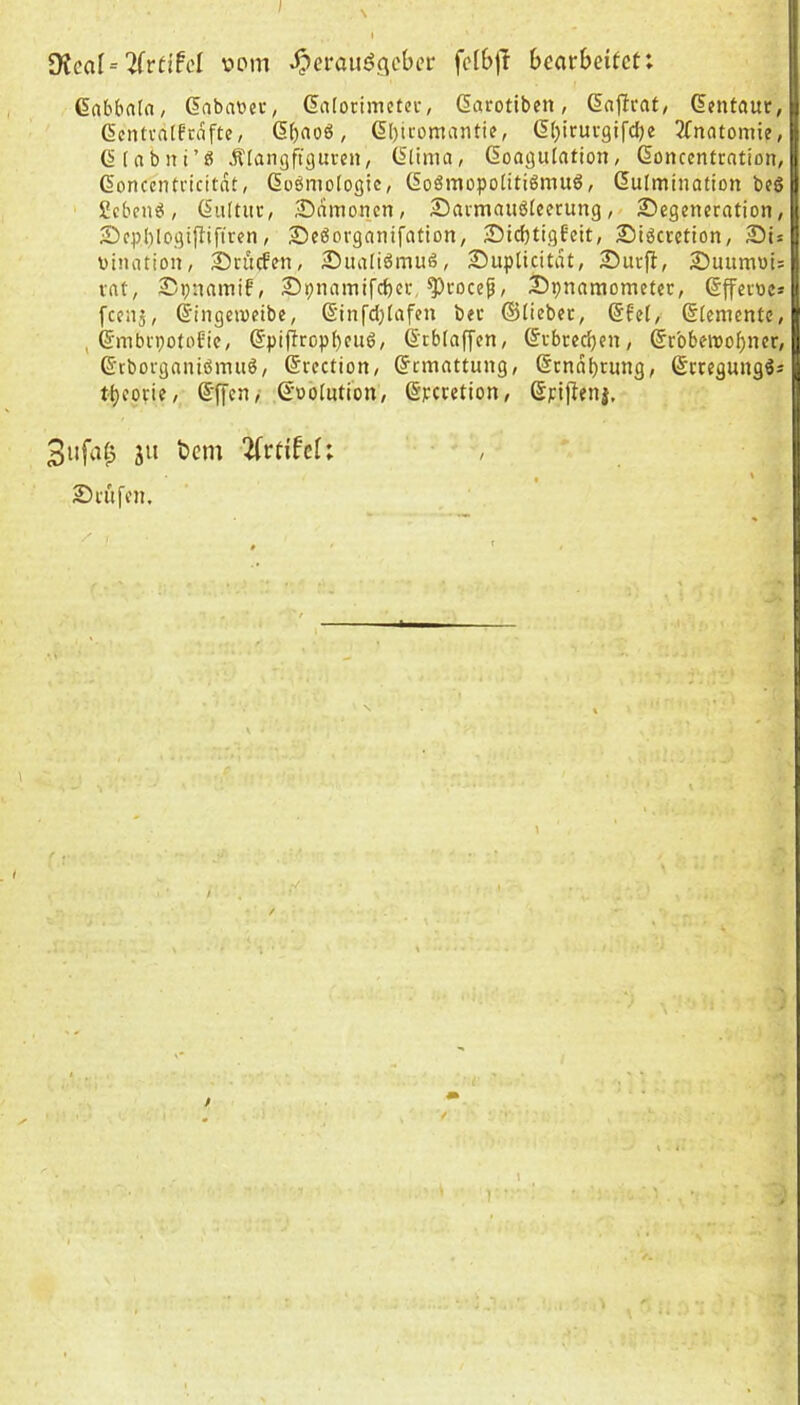 SKcaI= 2(rtifcl vom ^erau^{\eber fetbjl bearbeitet: Gab&a(n, ßabaoec, Galocimctec, ßarotlben, Gafirat/ denfaur, dcntvatf'cafte, dtjaoö, dijicomaiitif, dtjirui-gifdje 2fnntomie, dinbni’ö Älangftgurcii, dtinia, doagulation, doncentration, donccntricitdt, dobmologic, doömopolitiömuö, dulmination bc§ Sebent, diUtuc, ADamonen, 2)aimauöteerung,/ ^Degeneration, 2)ep()logi|tiftren, 2Deöorganifation, ADidjtigfeit, Siöcretion, Sis oimition, 2)n'tcfen, 2Dua(iömuö, SiipUcitdt, Surft, Suumois rat, Spnainif, Spnamifeber, ^rocep, Spnamomefer, dfferoe* feenj, dingeioeibe, dinfd)(afen bec ©lieber, dtet, dtemente, , dmbrpolobic, dpi|trop()eu6, dtblaffen, drbred)en, drbbenjobner, d‘tborganiöinu6, drcction, drmattung, dtnd^rung, deregungös tijeorie, d'ffcn,' d'ooiutibn, dperetion, dpiftenj, 3ufatp ju t>em , Srufen. i.'' : ■ - ■ \