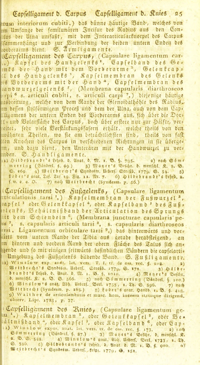 tttuai i'ntcriorum cubiti.) baö banne ()dutige SSflnb-, ruelc^eö üon :m Umfange ber fcmflunaren Snctfur beö Diabiaö auö ben Gon:> .:fuö ber U(na umfaßt, mit bem Siiterarticulacfnorpel beö Garpu^ '(ammenf)ängt unb äuc SSerbinbung ber betben unfern (Jnbcn beö lovbcrarmö bient. ^rm (i g a m e n te. bC5 CorvusJ/ (Capsulare lipamentum rar- .,) ^'apfet bc6 v^anbgclenfö*, dapfelbanb beö ©es rnfö ber- Jpanb'init beni B 0 r b er a r m e ©efenfcaps .1 beö v^anbgelcnfö'’, J?npfelmembran beö ©elenfö -‘öBorbergrmömitber 4^Tnnb*, Gapfelmembran beö ,ia n b U) u r j c l g el e n E Ö (Membrana capsularis diarthroscos : ipi ® s. arti'culi cnbili, s. articuli carpi ’,) biejcnige f)äi:tige ;.iöbreitung, mclcfje oon bem SJanbe ber ©Ienoibalf)p[)Ie beö Siabiuö^ nn be(Ten jlpifermigem ^roce^ unb bem bet Ulna, aucl) «on bem Gaps .digament ber unfern Gnben beö Botberarmö auö, ftrf? über bie Sots :(s unb Bo(arfIäd)e beö Garpuö, bod) über erffere nur jur ^)alfte, »ers ,eitet, fel;r niele Berffatfungöfafern er()dlt, iveld)c t^eilö oon ben .andlititcn Steilen, wo fie am betcddnlidjfren finb, tfeeilö oon fafl Men Änod)en beö Garpuö in »erfd)iebenen JKidjtungen in fte überge» ■;n, unb baju bient, ben Unterarm mit bet «^anbrnutiel ju oers :;nben. a n b I i g a m e n t e. 11) ^>iie«btniiet'’ä Seljrb. 6. Qlnat. t>. fl)?, i. ®. %. 79s. 2) nacb @ 6 m r m erring (SJnberl. f. 69 ) 3) 9)?ai)er’iJ )8ef4»r. b. nienfdjt. Ä. a. S5. <5. 269. 4) S!B e i t b r c d) t ’ e ©i)iibe<m. Uebtrf. ßttas.b. 1779, 5i- S) £ e b c t ’ iS onat. Sof. 2ar 19, Sig. 1». 9?r. 7. 6) ^ II b e b t a 11 b t’ b u. f. ro. a. ü. O. 7) naci) SB e 11 b t e cf) t (Syndcem. p. 56.) ' / (Capsulare ligamentum nirulaiionis tarsi’,) Ä a p f e l m e m 6 r a n bet g u^ w u t j e l *■, aapfel ’ ober @elcnE6apfel ober Äapfelbanb^ beö§ups ülenfö, Be[)iiltni^banb ber 2(rticulation beö©ptungö lit bem 0 cb i e u b e i n (Membrana juncturae capsularis'pe- ■•is s. capsularis articuli tarsi 8. capsularis diartliroseos ttsi, Ligamentum orbiculare taisi ®,) baö binterrocirtö unb »ors iitfö Dom untern Uianbe bet Sibia auö getabe ^etabfieigenb, an ;;n ^intern unb oorbern Oianfe ber obern Sldd)e beö Saluö ftd) ans ^jenbe unb fo mit einigen feitwdctö beftnblid)en Bdnbern bie capfelartis Umgebung beö gu^gelenfö bilbenbe Banb. ©. gu ^ (i g a m e n t e. 11) Wiiislo-cv exp. aiiÄi. Ut. vers. T. 1. tr. de oss. ree. $. 20g. 2) SB «115 r< c() t ’ e ©gnftcem. Urörtf. ©troib. i77y, ©. 172. 3) rpllbn b r a n b c ’ e £el)cb. b. Slnat. b. SB. i. )ö. $. loio. 4) SBai)«r’<t fBtfdir. b. nunfeöf. Ä. e. 55. 0. 366. 5) nad) ©6mm erring (föinberl. §. 100.) 6) SBinblem’« anal. 31b|). Uebetf. SSerl. 1755, i. 2b. ©. 396. 7) noeb SB el t b r ecf) t (Syndesm. p. 165.) r) «ober’« anat. ^)anbb. i, <8. 5. giß. g) Walther de urliculambiiiis et musc. hoiu. iiiceisu sUlugue dirigend. observ. Lip«. 1733, p. 37. ' (Crtpfcüighiucnt bc3 IKnic6/ (Capsulare ligamentum gc- -u *,) Äapfelmcmbran ober © e l en f fap f el ob^r S3 e • a ttni^ba nb ~, ober Äapfel ^ ober dVapfclban b ®, ober Gap = .1) Willst o-w expos. auat. l.n. vers. tv. de otf. rec. 5. 173. 3) 1 nd) ©dnimetrlng (rödnbnl. §. 87.) 3) SB 01) e r * « «efebt. b. menfd)l. X. ' fö. S. 548. 4) SBIneiom’e flimt. SUd). Uebetf. töerl. 1733, i. Xt>. 'S. SS6. G) öilbebraubt’« l'ebrb. >. Stnat. b. SB. ». <5 s 900 äBeltbrecbt’« ©gnbebm. Utbetf.. «etpj. 1779, d. 151.