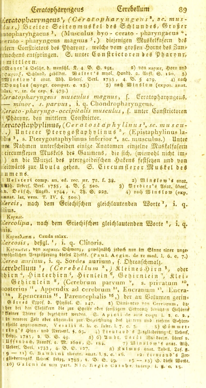 ^erflfopprijn^fuS (Iere6«flu*m 89 ar<'.tOpI;rtrvnC(CUS‘/ (Ceratopharyngcus*, sc. mns- lus,) Sceitcr ©eiteijmuöfel bc6 0d)lunbc6, ©ro^cc iiatopharyYigaeus (Mii.'^ciilus byo • cerato - pharyngaeus . eralo - pharyngens magnus*,) biejenigcn SÄuöffffafern bc3 .lern (5onjItictor6 bcö ^baninr, it'e(d)e »om großen v^otne be6 3un- tjnocfjcnö cnf|>ringcn. unter ßonjlrictoren be6 ^^ari?nr/ I mittlern. '2Jefd)t. >. tn«nfc5t. 4. ©. «91. s) beit xip«,c, J^otii unb ■©iolmib, gs&ltfet. SSattec’« mt)0l. Xpanfct). 2. ■Iliiff. 6. läo. 3) 52Blnetoro’ä onat. Slb^. Ufbetf. töctl. 1755 ; 4. § 479. 4) natb ütDougtait (myegr. compar. c. i5 ) S) n«cb SJB t n S l D 10 (expos. anat. lilat. V. tr. do cap. $. 479-) 'e'.eratopharyTigeiis viuscnlus magnus, f, (5cratop^arpngcu3. — minor, s. parvus , i. q. Chondropharyngens. tlerato-pharyngo-occipitalis inuscuLus, f. unter ßonftrictoren 'S »Pfjörijnp, ben mitttern Gonjlrictor. terato )^t'pl;plillll0^ {Cer ato st dp hyli 11 n s sc. viu s cu- ,,) Unterer ^ t c rp g 0 ap 1) p (i n u ö (Epistapbylinus la- s. Ptcrygostapbylinus inferior sc. musculus.) UnteC «m 9?n^mcn unterfdjeiben einige 3fnatomcn ciiijetnc ÜDZu^felfofern t citcumjieFen 9)JugfeI5 beS ©aumenö, bie fic^, (mietnotjt nicl)t im* ) an bic Sffiiirjcl bei pterpgoibeifd)en ^afeni fejlfe^cn unb uon ^eitttjiSrtS jur Uuula gelten. 0. ßitcumfiepet SIZuiEel bei u m e n i. : Heisteri comp. an. ed. rec. nr. 7a. f. 3g. 3) anot. Hbf). Uebnf. ?öett. 1753/ 4- 53. 5. soo. 3) «Setbiet’g QJnat. fibetf. i.b. JDetfcp, Qiugeb. 1744/ »■ 2{). ©. 338. 4) na(f> 'SBliiSloit) (exp. lainat. lat. rers. T. IV. .300.) etercis, nad) bem @ried)i|djen gleicfflautenben Sßorte *, i. q. ilius. CercoLipa, nad^ bem ©riec^ifdfen gleic^lautenben SBorte V i. q. liiis. I Kff xoX(?r* , Cauda salax. Cercosis, beßgl. i. q. CHlon’s. Kffxttj<7<s, '»on y.egxost ©cbmonj, g«n>eI;nU«b mit tm ©Innc titift utige> ?»4t)nlld!'n 'S/tgtbgetmig bitfe« (l* a ul. Ae gin. de re med. 1. 6. c. 7.) Cerea aurium, i. q. Sordes aurium , f. £)[)tenfd)mQ[5. tcrcbcllum \ (Cer eb cl Ln m Ä I e i n e s3 dj i r n ober .•'M t n ‘ t ^ ‘ r n S |> i r nIei n ®, © e 1) i r n l'e i n Äl e i a ©e^irulcin (Cerebrum pamim s. piiealum oosterias , Ajtpendix ad cerebrum”, Encraiiuin Encra- Epencranis, Parenceplialis’®,) ber au Sjotumen gerin= ®4treä grppf. Ö. «Plujfiol. ©. 147- «) Olmli ntio i'?-i CereUrnm, ta> ? ^et bei b/n SlafiTfftn Me jiit töpeitt bb't fonfiigtiii igrbteiiti) bcmiijt a Öe^itit^ ffUtntr Sbtete fo bcjeld;nft toevben, ©. Apicii de arte co.£u i. c. 9., I ln nciierot 3t*l «bet oHgciii.ln jiit %5c,fidjluing be4 1)1: tctii imö tiefctii @»f)itn' t t^eiU angenommen. Vctalii d. h. c. fahr. 1.7. c. 3. S) ©ömmen ttlng’« a>ltn. unO il^etben!. 65. 4) S I e u t a u P i 3,tgllce<tmig.f. Uebetf. »Cetpj. 1783, 3. tö. ©. 49. 5) 6) ’ainbt. '1 n i 4 1 ÜBmOatän. (ibetf 0. • U f r e n b a dl,'^tanff. 0. tK. 160t, ki. ly j. 7) 5t3 111 5 1 0 1» ’ e anat. 9U6. l Uebetf. Ibftl. 1753, 4. -ö. ©. i37. n) il'M l m u ä anat. Sabill. 2af. 8. «9 — ti) C. li a n h i jti theatr. anat. 1. 3, c. »'5. > 3 1 l' 1 r 111 a u b ’ « 3tt> I gllfberimgär, llebedf Mfi. 1703 , «. «. ß. fg. 13 — ,5) o. Oiefe aSoite.