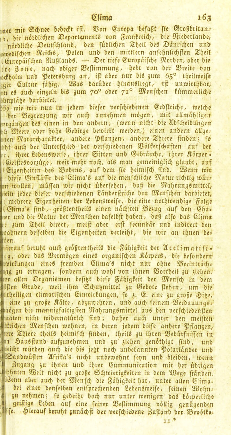 -ncr mit @(^nce bcbfcft f|l, 5Son (Europa bcfaft fic ©rogbritan*- bif notblicben 2)epartejnentg von granfrcic^, bic D^icbertanbe, n6rblid)c Scutfc^lnnb, ben fub(id)en 2:beil beä Dibifc^cn unb •>tt)ebifd)en 9?cid)«, ^olen unb bcn mittlccn anfebnlidjflcn Zi)tit i ®iiropaifd)en SJuginnbö. — I5cc tiefe Suropaifcbe D^ocbcn, ober bic tte 3onc, nad) obiger S5e|fimmung, bfbt uon bec Srcite oon idrfbolm unb ^eteröburg an, ijb aber nur biö jum 65° tf)ei(n?ctfc .ger dultur fal)i9- bariiber f)(nau^liegt, ijb unmirtbbar, nn ti aud) einjein biö jum 70° ober 71° 2J?enfc^cn fummcrlidje ^bnp(a|c barbietet. roo mie mit nun in jebem biefer netfd>iebenen (?tb(fcid)e, me[d)c bet S3egrenjung mit aud; anncbmen mögen, mit allmdbligcn ’tergangen be6 einen in ben anbern, (menn nid)t bic 2rbfd}eibungen rl; 9}?eerc ober t)oi)e ©ebitge beroirft metben,) einen anbern altge= -nen 9?nturdjarafter, anberc ^Pflanjcn, anbcre Sbiere ftnben; fo :t)t aud) ber Unterfd)ieb Per oetfd)iebencn SSölferfdjaften auf bec fbret ßebenömeife, if)rer 0itten unb ©ebraucbe, itjcer Äöcper« ^©eifteSoorjuge, meit mehr nod), alö man gemeiniglid) glaubt, auf (©igenbeiten be$ SSobenö, auf bem fie b^imifd) ftnb. SBenn reit biefe (Sinflüffe beö ßlima’ö auf bie menfd)(id)e Dfatur richtig reut* irn reollen, muffen reit nicht überfehen, ba^ bie ^fahrungemittel, rein jcber biefer oerfchiebenen ßanbecftriche ben ?0?enfd)en barbietet, mehrere (Eigenheiten bet ifebenöreeife, bie eine nothreenbige S'olgc vGlima’ö ftnb, gröftentheilö einen nachfren SSejug auf bcn (5hn» :;er unb bic 9?atur ber CTOenfchen bafelbft h<*'E>«n, baf alfo baö Glima :: ^um 3:hfi( bircct, mcifl aber erfl fecunbar unb inbirect ben oah'if'^n beffelben bie (Eigenheiten verleiht, bie reir an ihnen be» ifen. ■ierauf beruht auch groftentheilö bie S^hiS^^it 3f ccli m a ti fi * ig, ober ba6 ^ßetmögen eineö organifdjen JVörperö, bic befonbern roirfungen cineö fremben dlima’ö nidjt nur ohne SSeeintrach» igg ju ertragen, fonbern auch reohl von ihnen SSorthcil ju jiehen. er allen Organismen beftht biefe gdhigfeit bec SÄenfd) in bem 'iflen ©rabe, reeil ihm 0d)U^mittel ju ©cbote jfehen, um bie' : theiligen climatifd)en (Einreirfungen, fo j. ©. eine ju grofe «^ibe, eine ju grofe Ädlte, abjureehren, unb auch feinem SßerbauungSj' Ktögen bie moiinigfaltigften 9?ahrungSmittel aus ben verfd)iebcnfien uaten nid)t reibernnturld) ftnb; bahec aud) unter ben meiffen ':irid)en £0Zenfd)en rechnen, in beren jebem biefe anbere ^flanjen, cre Shicre theilS hfimifch ftnben, theilö ju ihren S5eburfniffen in n v^auSflanb aufjunehmen unb ju jiehen genöthigt finb, unb üeid)t reürben aud) bie bis je^t noch unbefannten ^olarldnber unb Äanbreuften 2ffrifa’S ntd)t unbereohnt fepn unb bleiben, reenn jJugang ju ihnen unb ihrer (Eummunication mit ber übrigen ahnten SBelt nid)t ju grofe @d)reierigfeiten in bem 2ßege ftdnben. !“ 3cnn aber aud) bet 50?enfd) bic ffdhigfeit hnt, unter allen (Eiima= bei einer benfelben entfprcd)enben gebenSreeife, feinen SDBohn» JU nehmen; fo gebeiht bod) nur unter reenigen baS förperlid)e geiffige geben auf eine feiner 58eflimmung völlig genügenben 'ife. ‘hierauf beruht jundchfi bet vetfehieiene 3uftanb ber Sevölte^ I II ■*