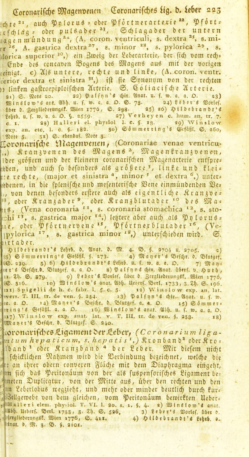 -d)te (lud) ^p.Ioruö ^ ober ^foctnerartc.tie ^fottr , cfdjlitgs ober puldabcr*’, 0d)lagabec bet untern jage n münbung^“, (A. coron. veatriculi, s. dextra 8. mi- rr A. gastrica dextra^'^, s. minor s. pylorica , s. Mörica superior ^°,) ein 3roeig bet Seberarterie, bet 00m red;s : ©nbe bcö concatJcn SSogenö beö S0?(igen6 nud mit bet vorigen i einigt, c) 2tlö u n t e t e, redjte unb linfe, (A. coron. ventr. t'erior dextra et sinislra ’*,) ijl fte ©pnonpm von bet red)teit i;) (infen gajlroepipIoifd)en ?(rterie. ©. (56lincifd}e 'Arterie, fli) 0. 9?ete 20. 22) <}>alfi)ii'« cOit. Slnot. u- f. to. o. o. O. 23) SBlnälott)’« ont. 9l6f;. u. f. m. 0. a. O. 0. 78- 24) Ctbcv« ffiotlef. fi6« 6. Setgtleeerunjef. SSl«n 1776/ ©. 298- 2g) «6) Xp 11 6 e b 10 n 6 t ’« Ce|jtb. u. f. tt). 0, 0. O. 2559. 37) Verheyen c. hum. an. tr. 7. c. X. 28) Halleri cl. phyfiiol 1. c. $. ig. 29) Winslow exp. an. ctc, 1. c. $. i82. 50) © 4 ni m e 11 i n g’« ®(fAg[. 0. 260, 'SJote 5. 31) ©. ebenbof. 9?ote 3. [Coronr*nfd)C tUagcnPCIlcn/ (Coronan'ae venae ventricu- ,,) Ätanjuenen beö fÖZagend 50?ag c n tr n n j v e n en, Iber gt6fetn unb bet fteinern coronarifd)en SWagennrterie entfprcs :>ben, unb aud) fo befonberd a(6 größere’, linte unb fiei* r:e rechte, (major et sinistrarninor * et dextra®,) untetJ cebenen, in bie fpienif^e unb mefenterifd)e S3ene einmünbcnben SJes ,, von benen befonbetö elftere nud) al^ eigentlidje Äranjves ober Äranjaber^, ober .Sranjblutaber beö 9Jia: iis5, (Vena coronaria , s. coronan'a stomachica s. sto* rohi s. gastrica raajor *“,) (entere aber aud) alö ^ptoruös iie, ober ^ f 6 r t n erv en e *Pf6rtne,r blutaber(Ve- ipylorica , s. gastrica minor ,) unterfd)ieben roitb. 0. jKtaber. .Qjtlbebtanbt’« Cebx6. 9Inat. b. CO?. 4. Cö. $. 3704 u. 3705, c) 33) 0 4 ni m »ttt n 9’S ©ef4§t. $. 273. 4) C0?ai)«r'4 5Befd;t. b. QMufgtf. 10. 239. 5) 6) ^)tlbebtanbt’« Pefitb. u. f. ». a. a. D. 7) Cötap. tex’Ä ©efc^t.b. CBIiitgxf. a. o. O. sO'Palfon« ct>it. Qlnot. öbnf. t>. u t b , 11. 2b. 0. 37g. 9) Pebcr’« CBottef. fibet b. SetgllibnungSf. 2Blen 1776, ^0. 316. 10) 9BJti«lott)’4 anat. 91bb. ll<petf. CÖetl. 1733, 3. 2b- 0. 196. ijx) Spigelii de h. c. fahr. 1. 5. c. 5- la) Win slow exp. an. lai. wers. T. III. tr. de ven. $. 334. i3) 04alfgn’4 (bit.- ülnat. u. f. Io. {fl. fl. O. 14) C3?ai)tt’4 iöefcbt. b. 5ÖIutg«f. a, «. O. ig) ©4mmeti 11 nr i n 9 ’ 4 ©ifibt. a. a. D. lö). SB i n 4 ( 0 w’ 4 anot. 9Ibb. u. f. in, a. a. O. 1x7) Win slow exp. anat. lat. v. T. III. tr. de ven. $. 353. i8) '!l®?antt’4 %»fcbx. b. 2Jlutg«f. 0. 340. J COromn’tfd)C0Äigr*njCIlt bcr.^cbei'/ (Ccronarinm Hg a- 'H tum Ivepaticnm, s. /t c/7 ß £ i 4 'Ä r 0 n b a n b * ober Ä r 0 s . I’banb ’ ober Äranjbanb“* bet ßeber. 9)Zit biefem nid)t ■•5 [d)idlid)cn 9?al)nien ivirb bie SGerbinbung bejeid)net, tvtlöjt bie (1 :c an ü)rer obern convcren giad)e mit bem 25iapi)tagma einge()t, li nn fid) ba6 *'Pcritondum von ber alö fuöpenforifc^e6 Sigament be= • neten 2!)uplicgtut, von bet S)?itte auö, über ben rcdjten unb ben 'an Scbcrlobug ivegjie^t, unb me^r ober minber beutiid) burd) tut; ,j'3cUgeivcbe von bem gleichen, vom »])ecitondum beivirften Uebcr= li Halleri dem. phytiol. T. VI. 1. 2o. s. i. $, 4. 2) 3Bin4Ioro'4 flnat. I llbb. lUbetf. Cöttl. X733, 3. 2b. ©. 526, 3) fiebet’4 SEoclef. öbtt P. Ktgllebttungef. SOMen 1776, ©.4x1. 4) J& llb »b van61’< e»()tb. b. Itiflt. b. CO?. 3. 53. $. 2101.