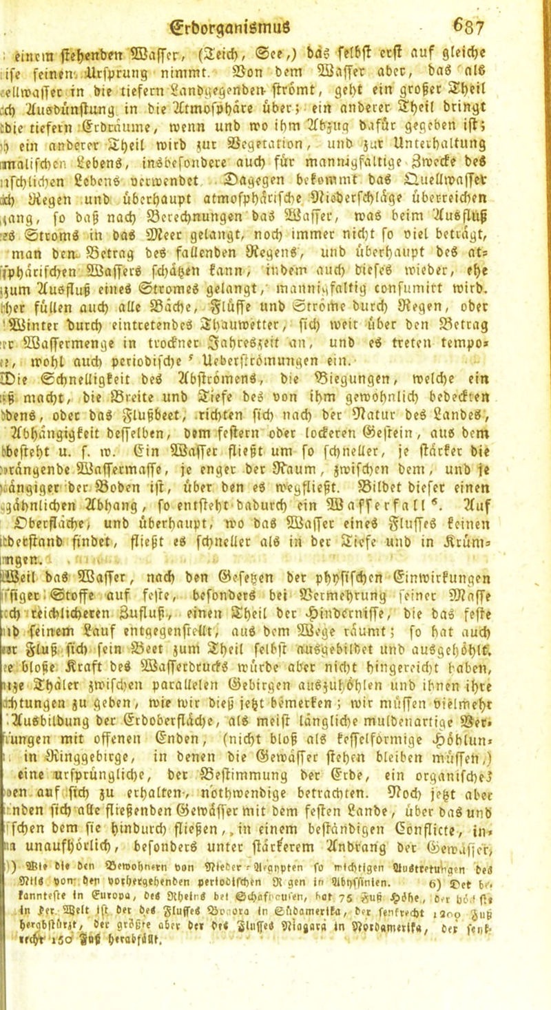 ; einem ffeljenbett SBaffer, (Seid), ©ce,) bd§ feibff et|! auf gleiche ife feinem;iUrfprung nimmt. SSon bem Söiiffer abcc, baS'nlS >e(üvalTec in bie tiefem Snnbgegenbcn-flromt, gebt ein großer Sbeit cd) '2fu(5bün(tmig. in bie 2(tmofpbare über; ein nnbeter Sbeif bringt £bie tiefem :@cbcnume, wenn unb tro ibm TTbjttg b.iföt gegeben i(l; )b ein nnberer Sb«il wirb tut ißegetarion, unb jut Untetbnltung iimolifcbcn iJebenö, inöbefonbere aud) fü:r mannigfaltige ^weefe be« iifd)licl)en ßcbonö nccroenbet Sagegen befommt ba« £lueümaffet iid) yiegen unb überhaupt atmofpb(5rifcbe 9?ieberfd)(üge überreichen ,<ang, fo ba§ nad) S3ered)nungen ba3 SUaffer, maß beim '^fueflüg :eö ©tromä in bo^ ÖÄeer gelangt, nod) immer nid;t fo fiel betragt, man ben. Setrng be« faüenben Ofegeng, unb überhaupt beg ats liphdtifd)en SBafferg fd)dhen fann, inbem aud) biefeg mieber, ehe itum 2(ugflu^ cineg ©ttomcg gelangt,’ mannigfaltig confumitt roirb. h()er füllen aud) alle SSdehe, Slwfft ©tröme burd) Stegen, ober ’Süinter butch eintretenbeg Sh'aumetter, fid) weit über ben SSettag irr SBaffermenge in trocfnec Sahreßteü an, unb eg treten tempo» (?, mohl oud) periobifd)c ^ UebetÜrbmungen ein. IDie ©chnelligfeit beg 2(bjit6meng, bie 95iegungen, tteld)e ein :ig macht, bie föreite unb Slefe beg oon ihm gewöhnlich bebedten ^beng, ober bng ^lufbeet, .richten fid) nach bet 9?atur beg Sanbeg, 3fbhdngigfeit beffelben, bem feftern ober (oeferen ©efrein, aug bem hbefteht u. f. w. 6in SBaffer fliegt um fo fchneUer, je fidefet bie £ptdngenbe SBnjfermaffe, je enget bet Sfaum, jroifchen bem, unb ie ludngiger-ber.S3oben ift, über ben eg wegfliegt. SSilbet biefer einen cgdhniichen 2(bhang, fo entfieht bnburd) ein SBafferfall*. 3(uf £}berf!dd)e> unb überhaupt, wo bag 5üa(fet eineg Sluffeg feinen itbetflanb ftnbet, fliegt eg fchneUer alg in bec Siefe unb in Ätüm» inngen. . - lißeil bag S03affer, nad) ben ©efegen ber phpftfd)cn ©intrirPungen Mfiger;©toffe auf fefte, befonbetg bet fßetmehrung feiner fOtaffe cd) reichlicheren äuflug., einen Sheil bec >|)inbemtffe, bie tag feffe nb feinem Sauf entgegenfreüt, aug bem Süege rdumt; fo hat auch i3t Slug fid) fein S5eet jum Sheil felbft nuggebilbet unb auggchöhff* fe bloge kraft beg SBafferbrurfg würbe aber nid)t hingereid)t haben, iije Shdlcr iwifd)cn parallelen ©ebirgen aiigjuhbhlen unb ihnen ihre ad)tungen ju geben, wie wir bieg jeht hemetfen) wir muffen oiHmehr ‘2(ugbilbung ber ©tboberfldd)e, alg meiff längliche mulbeiiartige üSer» lüngen mit offenen ©nben, (nicht blog a(g feffelformigc ^dblmi» in ^inggebirge, in benen bie ©ewdffer flehen bleiben muffen,) eine urfprüngliche, bet ffieflimmung bet ©tbe, ein organtfeheJ )#en. auf :ftd) ju erhalten-, n'othwcnbige betrachten. 91od) fegt aber imben ftd) o(lc fliegenben ©ewdffetmit bem feflen Sanbe, über bag unb 'fchen bem fie hinburd) fliegen,,in einem beflönbigen ßbnflicte, in» im unaufhörlich, befonbetg unter fldtferem '^(nbrorig bet ©ewafjer> >) ®l» M« 0«n Q3tn>of)n«rn ttan 9?t«6cr Ol^onptm fo irttfjtlgen QluettPtuiig»n 9)114 9on::g»fi DOfbetgefeenten p»ttoeiftf>»n 91 gen in 9i6i>ffinien. 6) !Det in', fanntefte In ?utopa, 0e4 9tl)eln4 bet ©tbofi'cuCen, bat 75 Jftgfte., o,r b6.t fl« ln ^er. 2BeII: )ft bet bt4 gluffe4 iöcaota In ©fibamertfa, bet fenftedjt jsoo 'Jup ^erabpfitie, bet gtSgte abet bet b»< ^liiffeb 9?iogat(i In 9?etbametif«, bet fenh »ft$^'i5ci 9o{ beeabfiillt, . .