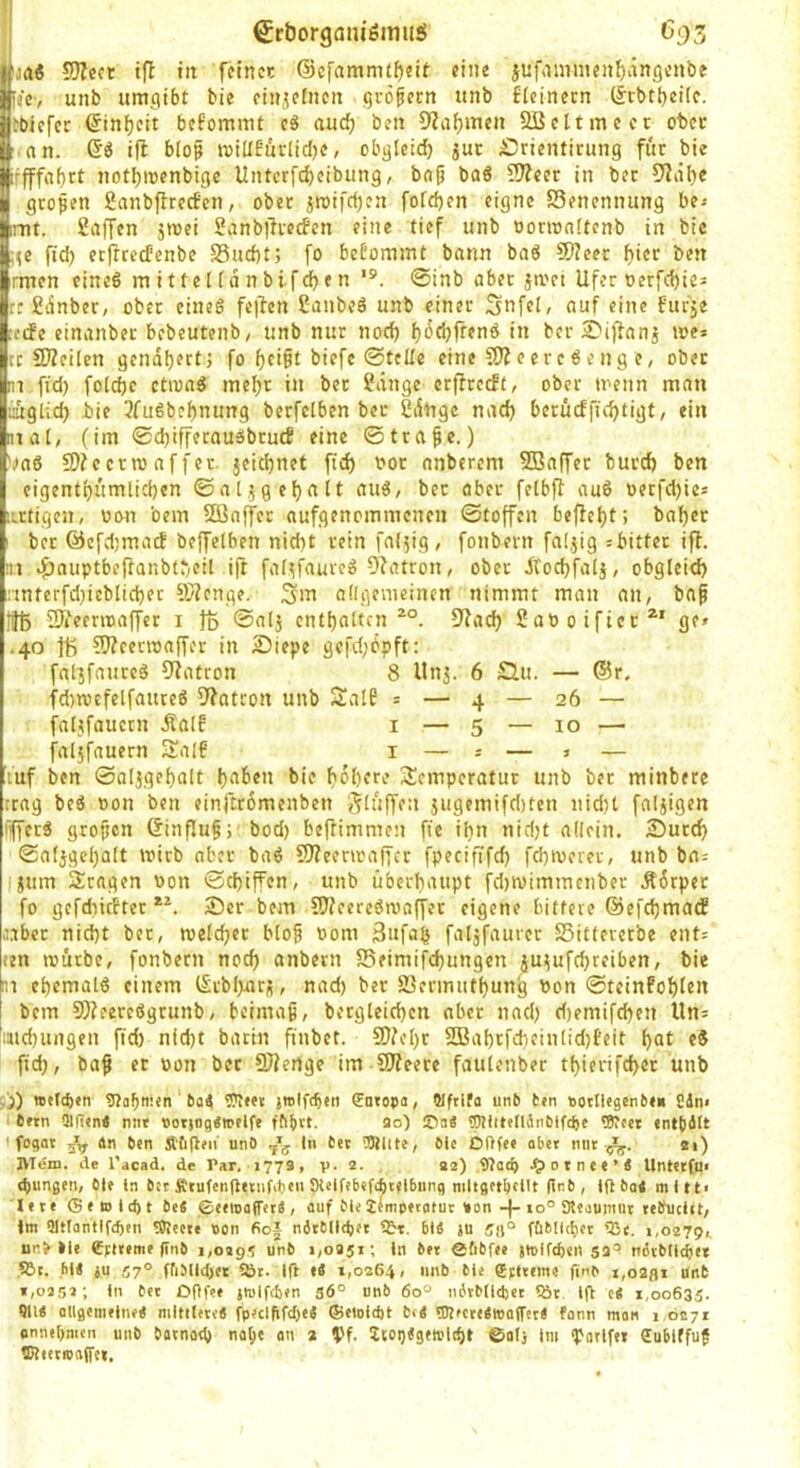 SJ?ecr ifl tit fctncc ©cfammt^df eine jufaimnen^vinflenbe pjcv unb umgibt bie cinücfnen großem unb flcinecn (|tbtt)ei(c. tbicfcr ^inljeit befomnit c8 and) ben 9?a^meu Ößcltmccc ofeec l an. ©ö i|l biop miUfurlidK > obgleid) juc £5rientirung für bie irfffaf)rt notijmenbigc Untcr[(^cibimg, bnji baö ?J?cer in bec 5^iibe Jgtoven ganbflrcctcn, ober jn)ifd)en fofdien eigne Benennung be^ mt. Saffen srcei ?anb|lrecfcn eine tief unb oononftenb in bic ;<e ftd) etpreefenbe S5ud)t; fo beOommt bann baö ?Wcec hier ben rmen eine6 m i 11e l f d n bifd) e n ©inb aber jmei Ufer oerfd)ie= rr £dnber, ober eines feilen ßanbeS unb einer Snfel, auf eine fur5e tetfe einanbet bebeutenb/ unb nur nod) f)6d)frenS in ber 2>iffani me* tc 2i?ci(en gcndfjert; fo f)ci§t biefc ©teile eine e e rc S e n g e, ober in fid) folcbe ctmaS me^r in ber 1‘dnge crfirccft, ober trenn man liuglid) bie 3fuSbcf)nung berfetben ber Cdnge nad) berüdfic^tigt, ein mal, (im ©d)ifferauSbrud eine Strafe.) Va6 9}?ccrn) af f et. jeic^net ftd) ror anberem SBaffer burd) ben eigentl)umlid)en ©at,5gel)ait aus, bet ober felbfl auS t>etfd)ie* lutigcn, üott bem SOßaffer aufgenommenen ©toffen be(!el)t; bal)er ber ©cfdjmad beffelben nid)t rein fal-jig , fonbern faljig *bitfet ifl. m if)auptbcf}anbt‘eil ift fal^fauveS O^atron, ober JTod)fal5, obgleid) :tnferfd}icblid)et 9J?enge. Sm oKgemcinen nimmt man an, baf ijß SÄeenoaffet i Jd ©al5 cntl)altcn 9fac^ Saooifiec*' ge» .40 ?D?cerraa(fer in 2)iepe gefd)bpft: falifaureS 9fatron 8 Unj. 6 £lu. — @r, fd)tvcfelfauteS 9?atron unb SalB » — 4 — 26 — faljfauctn Äalf i — 5 — 10 — fal5fauern Sal6 i — * — » — iuf ben ©aljgel)a(t l)aben bie f)6l)ere Xemperatur unb bet minbere trag beS oon ben einllrdmenben i’jluffen jugemifd)ten nid)l faljigen fffetS großen Ginflu§; bod) bertimmen fic ilin nid)t allein. Sutd) ©aljgel)alt wirb aber baS SJfeencaffcr fpecifTfd) fdtmerer, unb ba* jum Stagen Pon ©d)iffcn, unb übcrl)aupt fd)tvimmenbcr Ädrpet fo gcfdiicftet £)cr bem C5?eercSn.'affer eigene bittere @efd)matf ,labet nid)t bet, welcher blog Pom 3ufa^ faljfaurer SSitteverbe ent* ten mürbe, fonbern nod) anbern S5eimifd)ungen ju^ufd)reiben, bie n eftemalS einem l£tbl>ttr((, nad) ber S3crmutf)un^ Pon ©teinfo^len bem 5)?eereSgtunb, beimaß, betgleid)en aber nad) d)emifd)en Un* iaid)ungen fid) nfd)t bacin fä'nbet. SD(el)t 2Bal)tfd)ein(id)teit f)at eS fid), baß er pon bet ®?ertge im CDfeere faulenber tf)ierifd)et unb ,j) tBtI(b«n g?ob«!<n bo4 9?i«t jwlftben ffntopa, Slftifa unb b»n bottiegcnbiu Sdm bfrn 31(T«n< nnt «otsogemclfe fflbrt- So) ©a« Wtlitellänblfcbf tWest «ntlidit ' fogat an ben ^bgeii unb tn bee COUite, bie Oftfee ober mit ei) JVTem. de l'acad. de Par. >779, v- 2- , 92) 9)a<b Jg> o t n e e ’ < Unterfo> djungen, bie ln bet Ätufengetiifd)en Welfebefclitilbiing niltgeti^cUt (tnb, Iftboa rnltt« lete (Beulest be« ©eetoa(fete, auf bie jlmperotut »on + « o° Keountut teSuciit, Jm 9Ittantlf(fttn tOleete Pon fio| ndtblli^et 55t. blä }U sa° föbllci)et 55t. 1,0279t nr.> Ile efiteme (Tnb 1,029? unb 1,0951; ln bet ©ftbfee jiolfdien S9=? ndvblldjet ,5Bc. bl« ju 57° ffiMld)ec 5öt. 1(1 tS 1,0264, »uS bie Sfttem« gnp 1,0231 unb *,0252; in bet ogfee jwlfcben 36° unb 60° ii6tbild)et 55t. ig c« 1,00635. SU« flllacnielne« niltiieie« fpecl(ifd)e« ©eioldit b,« ®TfCte«»a(Tet« fann man 1 0271 onneOmen unb batnad) na^e an 2 1)f. 2toi)«9eH.'l(f)t ©otj im ipatlfe» ffubiffu? TOittroaffet,