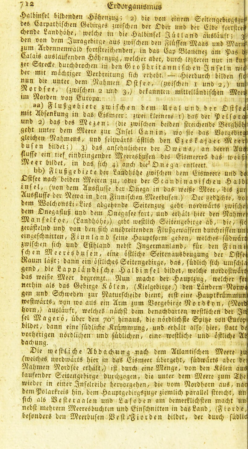 71Ä ^Si'öorgaiiiömuß bUbenben ^obcnjug; 2) bic »on einem <Seitengebica«ju[* bfö ^acpatbtrd)cn ©ebirge:3 ,?mifcl)eu bec £)bet irnb bei- I5[be fortfltei d)enbe Sanbf)obe, tve(d)e in bie ^»nlbiiifel Suttanb dugiduft; 35 ben oon bem ^itrngebirge nuö atmfeben ben J^lüfTen 5Kaaö unb gj?arii«: _4cbenneim»alb foi-t|Tteiii;enben, in baö (5np SStonenei am »Pag b Lalmö auölaufenben ^dbenjug, metdjec aber, burd) lef^teren nur in fiu jer ©trecte bucd)brocf)en in ben @r 0 pbiitannifd)en Unfein n>i('' ber mit maditigec Verbreitung ftd) erbebt. — ^ierburd} bilben fii^t Die unter bem .S^abmen £)jifec, (jroifeben i unb 2,) un 2 unb 3-,j bebannten mittelldnbifcben 2J?eei tm g^orben Don Europa. 1 / . Flußgebiete jmifeben bem U t a l u n b b e r £) frf mit •abfenbung in baß (Stömeer: ^ivei {'leinete i) baß ber ^Pelforo unb 2) baß beß 9)Zejen; (bie jroifeben beiben |}teid)enbe 23efgl>6b 6nn in> mo ftc baß VotgVbirc gictcben ytabmenß, unb feitmdrtß ofilicb ben cß E a jae c g?l e er bufen bilbetj) 3) baß anfebnlicbere ber Stvina, an Deren 3füs ^uffe ein tief cinbeingenber SJieere.ßbufen beß (5ißmeereß baß meiß iUteer bi(bet, in baß ftd} 4) aiidi bie'Önega entleert. bb) 51 u ßg c b i e t e ber £aöbl)bb^ jtDifd)en bem (Sißmeere unb b< ßflfee nad) beiben S)?ecren ju, .ober ber ©canbinaöifcben >^atb tnfel, (uon bem 3fußfl[ufye ber £)nega in baß tneiße ?Keer,'‘biß jui ■<lußflu(]'e ber g?ciua in ben §innifd)en 9!)?eerbufcn.) S)cr geböd)te, üo bem 5BoId)onßEt:ßieß abgetjenbe ©eitenjug gebt norbivdrtß gmifebe b^ £)negafluß unb bem £)negafee fort, unb er()d[t-l)ier ben 5?al)me SnanfelEoe, (2anbl)öbe/) gibt luejtlid) ©eitengebirge ab, bie, ftc jerafteUib unb Don ben ftd) aitßbreitenben S'lußgemciffern bureßriffen un cingefd)nitten, ^innfanb feine ^auptform geben, mcldteß fubmdrt gmifdten ficb unb &jt()lanb nebjt Sugcrmanlanb, für ben ginnt fd)en SKeereßbufen, efne ofiiicbe ©eitenaußbeugung ber £)ßfe üiaum läßt) bann ein bfUic^eß©eitengebirge, baß, füblicb ftd) umfd)!» genb, bie 2app Id nbi fßb e >|>atbtnfet bilbet, tt)e(d)e norböftmdrt baß weiße gjZeer begrenzt., giun mad)t ber .^auptjug, welcher fei «crl)in alß baß ©ebirge Äölen, (Äielgebirge,) ben Sänbern 9fonv( gen unb ©cf)webcn jur gjaturfd)eibe bient, etjl eine ^auptErumitfun weßwartß, Pon wo aiiß ein '.tfrm jitm Vorgebirge 9?o rb Epn, (9?or iiorn,) außiauft, wetd)eß näd)fl bem benachbarten wef}fid)en ber 3* fei g}?agcrö, über ben 70'^ ()inauß, bie norblid)|ie ©pi|e oon ©urop bilbet, bann eine füblichc Ärffminung, unb erhält alfo h'^t/ f^<^tt bi Porl)crigen nörblid)cn' unb fublid)en, eine we|flicf)c unb o)llid)e 2fi bad)ung. 2)ie wefHidhe 2fbbad)«ng-nach Dem 2ftlantifd)en 5)?cere p (weld)eß norbwärtß hier in baß ©ißmeer ubergeht, fübwiktß aber be 5?ahmcn 5?orbfee erhält,) ift burd) einc5J?enge, üon ben Äolen aui laufenber ©eitengebirge butd)5ogen, bie unter Dem fWeere jum Sh wieber in einer gnfelreihc heroorgehen, bie üom gZorbhorn auß, na bem ^olarEreiß hin, bem ^^auptgebirgßjuge jicmlid) parallel ffreicht, tu ftd) alß Vefleraalcn unb l^afoben am bemerflichfren macht tit tiebfl mehrern SD?eercßbud)ten unb ©infchnilten in baßßanb, (giorbe befonberß ben 55?cetbufen Ve;*giotben bilbet, ber burd; fubli