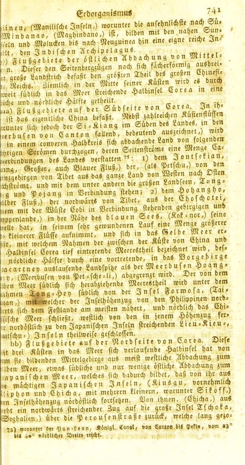 ^rborganiömu« 74^ .'»Ubonao, (OTosÖinbmo,) ift. t«»' lYcln unb SDlölucEcn bis nad) «Keuguinca Ijin eine eigne reiche ^n- i'tt, ben 3nbifd)en 2(tcbipelaguS. «mwf.r- > 0 X l u § q e b t e t c bcr6jilid)en'2(bbacf)ungbon5Ätttet- ! n* Diefcr ben ©eitenbecgä^tgcn nad) |d) fqd)etfotmtg n groPe Sanbfbrtd) befaßt ben größten S^ctl beS gto§en u Itei^S. ßienilid) in bet SKitte in eine iroeit fübiid) in baS 9)?ect fmid)enbe ^atbinfet Goten m iid)e unb norblid)e «^nlfte gcti)^tt; «¥« 1b- ia1 S?[u6aebicte auf bet 0ubfeite »on Goten. ■'1^' i|l bnS eigcntlid)e Gf)inn befaßt. 9febft in^rei^en teuntet fidiUbod) bet @i»Äinng im ®uben beS SnnbeS, in ben «erbufen oou Gnnton fnUenb, in einem .conoepen, ^nlbfteiS fid) nbbncbenbe Cnnb »<>n folgenben Hijtigen ©ttimen butd)iogen, beten ©eitenfttome f )m-binbungen beS ßnnbeS oerffnttenben üing, ©to^et, nud) Slnuet glu^4 bet, (nlS ^ ” :injgebitgcn non Sibet nuS bnS gnnje 2nnb T^fna ccbfiromt, unb mit bem untct nnbetn bie gtö^en gnnbfeen, Song- i.Q unb ?)ojnug in «ßetbinbung fiebenj 2) bem :i:lbet gtu^,) bet notbmdrtS oon 2ibet, nuS bet Gi)o[d)otei, Item mit bet SBiifie Gobi in 2ictbinbung fiebenben gebttgigen unb leppcnlnnbe,) in bet 9idbe beS blauen ©eeS, ,-cUe bat, in feinem fet)t gciounbenen 2nuf eine M tleinetct glüffe aufnimmt, unb fid) in baS ©elbe 9«eet et. •^?t, mit meinem D^abmen bet jimfcben bet Äuffe oon Gbtnn unb .öalbinfel Goten tief einttetenbe g^eeteStbeil bejeicb^t mitb, bef. nbtblicbe .öütfte butd) eine oottretenbe, in bnS »otgebitge aaenttnep nuSlnufenbe gnnbfpifee nlS bet «Dieetbufen >poqng. üp, (ÜJZeetbufen von ^et .fd)e = li,) abgegtenst imtb. Set non bem :bcn fDlect fubticb fid) betabjiebenbe gjieeteStbeil mitb unfet bem üibmen Song.-Öep fnbUd) oon bet 3nfel gotmofn, (Sni* tan,) mir.meld)et bet 3nfelb6t)enjug non ben 'Philippinen nerb. itts fid) bem geplnnbe am meiflen ndbett, unb nötblid) bnS Lbi* fj'ifcbe ?Weet fcbli«pt, mejllicb Pen ben in jenem -pobenjug fet* Tc notbdjtlid) ju ben 3npanifd)en 3nfeln flteicbenben 2ieu»Äieu*, .lUtfcbuO 3nfein tbcilweife gefebtoffen. _ bb) glufaebiete «uf bet 9fotbfeite Pon Goten. 2>iefe :it brei .Rülfen in baS 5)?eet fid) oetlnufenbe ^nlbinfel bat Pon m fie bilbcnben ?Wittclgebitgc auS meifl toelflicbe !2lbbad)ung jum t (ben SJieet, etirnS füblicbe unb nut menige 6fKid)e 'ifbbncbung jum npnnifd)en 9Jfeet, loelcbeS fid) baburd) bilbet, bap oon ibt au« e mnd)tigen Snpnnifd)en 3nfeln, (ÄiuSgu, p^nebmltcb ‘ipbon unb Gbicbn, mit mebtern fleinetn, moruntet ©iFoff,) I ^nfelbobenjug novbojUid) foitfeben. 0>on ihnen, (Gbi^n,) nuS ht ein notbredets jfteid)enbet äug auf bie gto^e 3nfel 2fd)otn, jcgbnlien,) übet bie ^ e r 0 u f e nft t n jie iUtücE, «eld)e lang gejo. 75) TOotnn^et ?) u n-C e fl n , Äinlgt. «anflt, »on UfltUeo 61« ipefli«, »om »3° 6U 40° nirtlld)« 5öt»l» «Itpt.