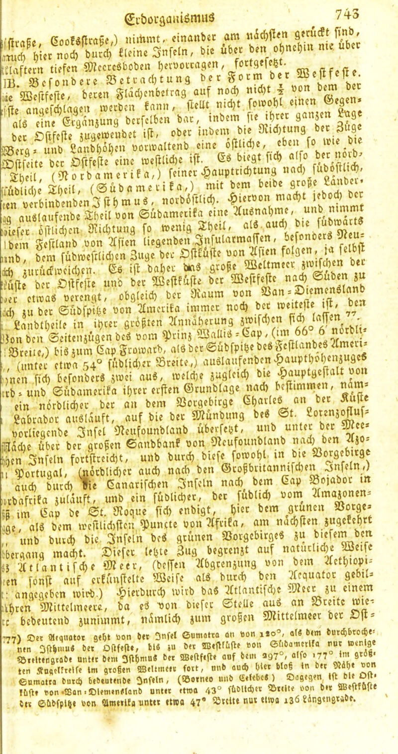 U'laftern tufen 5J?cctcäbobcn l)eit)oicaacn, for^ SBeflfcfre IB ©cfonbecc S5ctL-ac{)tung ber ^ocm bet iiiei T 1 iic*2Bertfcjlc, beten glac!;cnfaefrng auf nod) md)t j non ße inetlnt fann, fteUt nid,t foiMl e.ncn ©e^n. n(6 e!ne eii'nnjung bctfdbcn bat, inbein fi« «b«': ^9* bet Dftfeße Vgcinenbet iß, obet inbem bte 9nd)tung bet 3u9 ö®erü» unb Sanbi)öl)en notinaUenb eine sSi e bct bßfeße eine ineßad)e iß. biegt ßd) a(fo b;t n b, S (^JoJbamevifa,) feinet ^^aupttid)tung «ad) -gliche 5J:()ciI, (0ubnmetifa,) tmt bem beibe 9«?« 2a“b« ten verbinbenben3ßf)muö, novb6ßIid). ^letoon mad)t IfJ’od) bet jü ouölaufeube SbcU oon ©ubametifa eine 3fu6nabme, unb mmm SeRt Sn Ofiitung fo t.enig Sbcü, f Ibem geßlanb üon Tfficn tiegenben ^nfulatmaffen, beftnoetä ^ I„r S fu^»,frtW.« Suse »1(1. rh jiiriicfincidKn. ©6 iß baßet binS gto^e SBcttmeei iWM^cn oec ■’uße bet £)ßfcße unb bet Sßcßfuße bet 3Beßfeße naj) ©üben ju wt etitaa nerengt, obg(eid) bet 3Jaum dd) iu bet ©ubfpibe non Tfmetita mimet noeß bet 1^' ,V‘ , £anbtl)eile in i^cet :jfnnaberung Uon ben ©eitciiAugen beö nom ^tinj SBallib - Gap, (tm 66 6 «orblt • Stelle,) biöium Gap gtoiratb, alö bet ©ubfpi(5ebc6|cßlanbeä5fmem (untec etira 54° füblidier Sreite,) audaufenben .^auptboljcniugc« ')'nen fid) befonbetä s^ei «uS, merd)e jag(ctd) Jon lib^unb ©ubametifa i[)tcr etßen ©runblage nad) beßimmen, nijm- cin notblid)et bet an bem Sotgebitge gabrabot au6Iauft, auf bie bet «CTunbung notliegenbe 3nfel 3^eiifounb(anb uberfeet, ilrldd)e übet bet großen ©anbbanf non 9?eufounblanb J ' llen Snfeln fortßteießt, unb Portugal, aud) butd) V|ltviU;V/ U4IV v\*vv*/ w**i- I / o' r \ i6tblid)et aud) nach ben ©toßbtitanmfd)en .unfein,) Cnot auo) Dutu) ^rGaTarifcßen“ Snfcln nad)^^ bem Gap Sojabot in rbaftifa iuUuift, unb ein füblicßet, bet fubUd) nom^ 3fmajonen- ,m Gap be Qt. 3?oque ßd) enbigt, ßiet bem gtunen Sorge» e, alö bem mcßlid)ßen ^^uncte non^ffnea, am nacßßen iugefeßrt unb butd) bie 3’nfein bc6 grünen SotgebitgeS ju ergang maeßt. 25iefet leßte 3«9 begtenjt auf natutl.cße ^Äeife •2ftl‘antifd)e ‘Weet, (be|Ten 'irbgrensung non bem )fetßtopu n fonß auf etEüußelte SBeife a[g but^ß ben Jequatot gebil» angegeben miob.) -^ietbutd) iuitb baö 3ftlnntifd)e iß einem )tcn gjiittclmeeit, ba eä i3on biefet ©teUe an Steitc wic^ bebeutenb junimmt, ndmtid) jum großen 9)Zute(raeet bet Sß- 7) Set a.qtiflUt gebt »on Ut Dnfel Öumotia an «on no'’, d« bim butc&6toc6e= lö.iltingtab. unt« b.m 3ßbmu« b« 2Beßf.ß‘ auf bem »97°, ot 0 >77° in. gräi- tin Ängelfrilfe Im gto§«n Iffiiltiiuie fort, 011b autf) bl«* blo§ ln b» 9Jdb« »o« enmatta butd) bibiutitibt Unfein, («Sorneo unb (£if«bc* ) Oagigm ‘ßj*' ICiftf ton .tBan .iDlimenelanb unt« «too 43° ftbllcfe« oon b« 3BiufQß* 6« eCibfpl§« ton Qlmetlffl unttt »t»o 47* 5Jtc«e **'ua Jingengtabe.