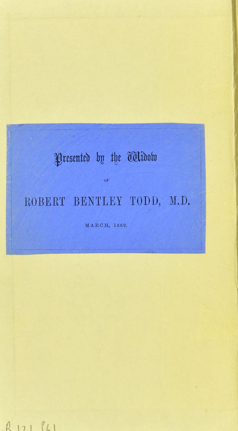 1 I OF i ROBERT BENTLEY TODU, M.D. MARCH, 1860. 1