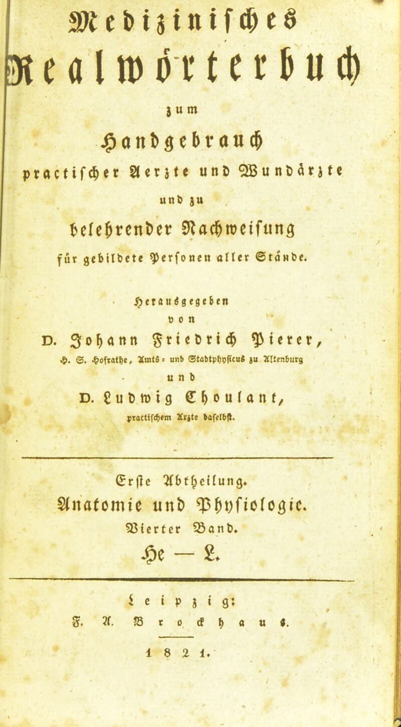 35 e a l n> ör t c i: a u ct) j u m j^ontgebr a«(^ practifc^er 2(crjf« unt> 9JBu nD^rj f« unb jtt % teleöt6ttt)et 9Jac&n?eifting für gebilbete ^crfoncn oJIcr ©toHbe. 4>- fr. ß ' ^erau^gegeben t) 0 n ’ * D. ^rtcbric^ gieret, «&. ©. ^ofrotl)«, ÄmtS s unb @tobtpl)9f*cuS ju Ältenburg u n b D. guDmig ^jractifc^m Ärjtc bafcibft. ' 1 ©rflc Zbti^tilunQ^ Sinatomie unt) 35{crter S3ant». — S. i c i p j I g; S. 5f, Sro,db<»«** 18 2 1.' /