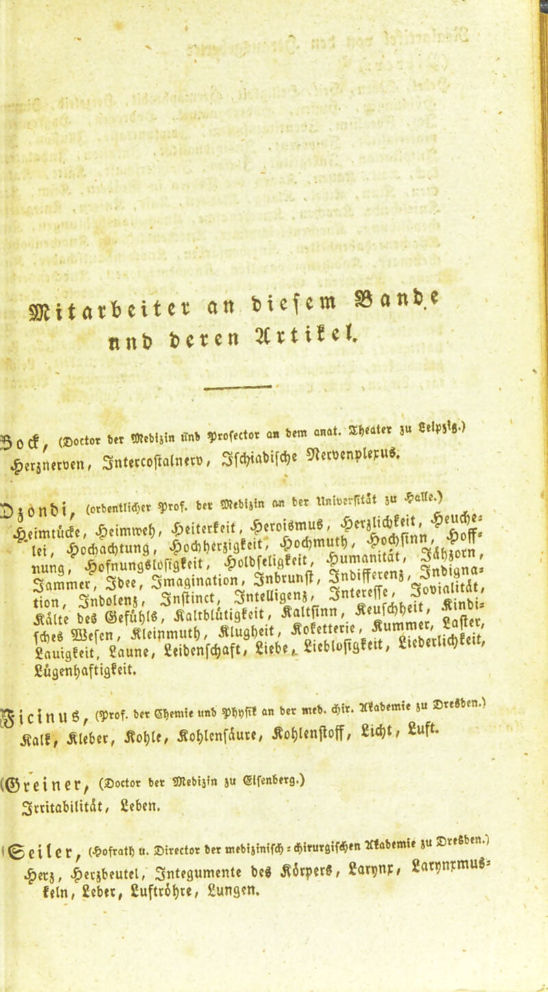 Sötitatbcitet an btcfcm SSonte ßnt> l?ctcn 3 0 cf (®octot tet Wcbtsin tTnfc ^)rofector an 6ent anat. Sweater 3« S‘«PS’«*) ^)eriJetoen, Snttccoftalimi), Sfd^iaDi^e ?«cc»enpUj:u«. :T5tön&i, (orb«nttid;tr q)rof. b« «»ebUln (m bet UninsrRtSt 5« «‘‘«O . leimtWe, ^eimttef), 4>eit«ffif. «&croi6mu«, ^*rcT! I^Ätung / ^od,b«ii9ecit: X;od)mut^, nun« / v&ofnun9«lo|tgfcit, «„bLno. ^ammtr, 5bce, S™“A«nation, 3nbrunfl, «c„ SnW«8. sJm,, 3«.Uis.n|. Ädlte be« @efü|)l«, Äaltblutigfcit, Äaltfinn, „ rC®<f«. »«i.m».i,, staso««. ?Tr.riL(5 fiauigfeit, Saune, Seibenfe^aft, Siebe,. Sieblopgfett, SiebetUc^Ec., fingen l)aftigfeit. t i c t n u s, ’^’****’*“* *“ Äalf, Älebec, Äol)le, Äo^lcnfdute, Äo^lenjioff, Sic^t, fiuft. (©rein et; (®octor bet snebtsin 3U eifenberg.) Smtabilitdt, fieben. < <B € i 1C r , (•?>ofratb «. ©irector bet mebistmfdb s Mabemif 3“ ®rf6ben.') ^erj, ^evibeutel, Integumente bei ÄdtpetS, fiavpnF/ fiat^n^niuj fein, fieber, fiuftrd^te, fiungen.