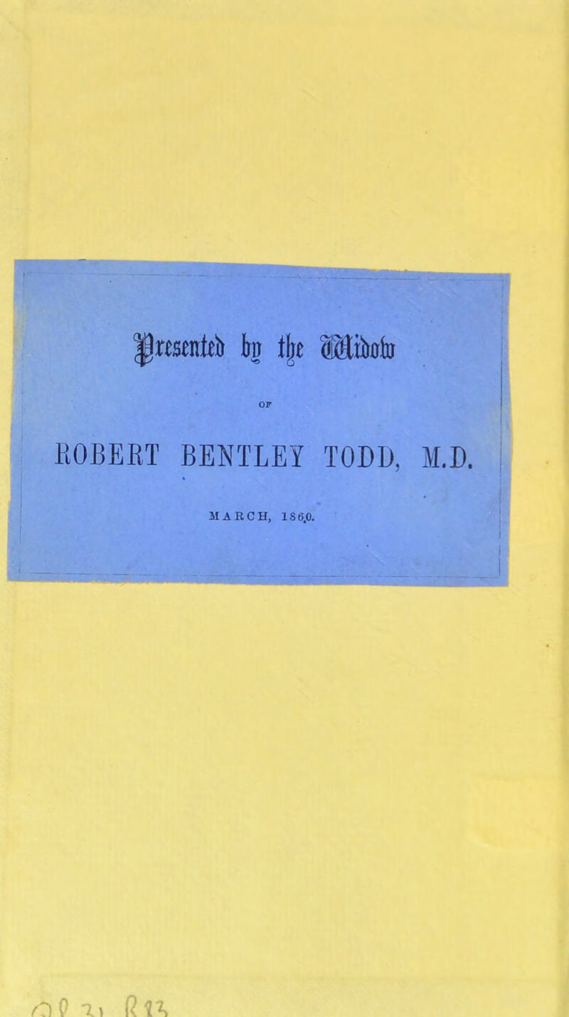 fr» t|e 1$M» OP ROBERT BENTLEY TODD, M.D. MARCH, 180,0.