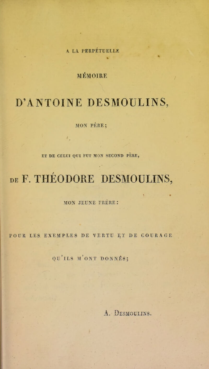 \ LA PERPÉTUELLE MÉMOIRE D’ANTOINE DESMOULINS, .MON PÈRE; ET DE CELUI QUI FUT MON SECOND PERE, de F. THÉODORE DESMOULINS, 1 • MON JEUNE FRÈRE: POUR LES EXEMPLES DE VERTU ï)T DE COURAGE qu’ils m’ont donnés; A. Desmoulins.