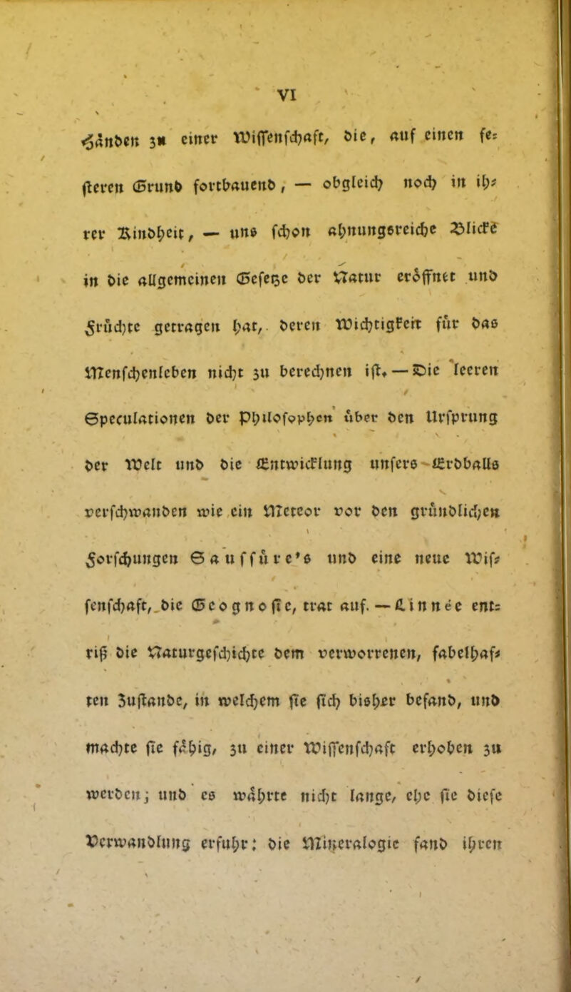 34ttMB 3« cittcr røiffenfdjaft, bie, mtf cincn fer (teren (Brunb fonbauenb, — obglcid? nod? ilt il;? rer Binbbett, — un* fd)on «tj>tiuitgercicrjc 2>licFé in bie allgcmcinen (Bcfe^e ber VTatnr er^fftiet unb 5tud)tc getrageu l;at, berctt WidjtigFcrt fur b«ø menfdjcnfcbcn nidjt 511 bcredjnen i|tt — SDie 'leeren ©pcculatioiien ber pl;tlof<?pl>cn uber fcen Urfprttng &cr rødt unb bie JEntwicttunø imfere ÆrbbAlie rerfebrøanben \x>ie cin ttlcteor vov ben grunblid;c» 5orfd)tingeii Ga uf fure*« unb eine nette lVtf* fenfdjaft, bie ©cogneftc, trat attf. — Cinnéc ents rifj bie ttaturgcfdjtdjcc t>em venvorrencn, fabefbaf ten 3uftønbc, %n mld)m fte (id? biø^r befanb, unb nmdjte fte f»'big/ 511 ciner tfiffcnfdjafc erl;obcn 3U røcrbcuj unb c« tt»4l;rte nidjt tøugc, cl;c fie btefe tfenuanbhmg erfu[;r: bie i1Iiner«Icgtc fanb Iptrett