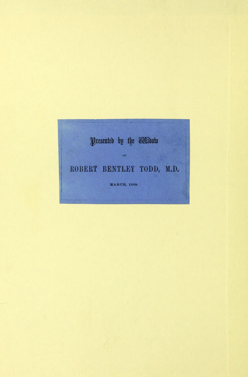 Jjrmnttr k % Wikto OF ROBERT BENTLEY TODD, M.D. j MARCH, 1860.