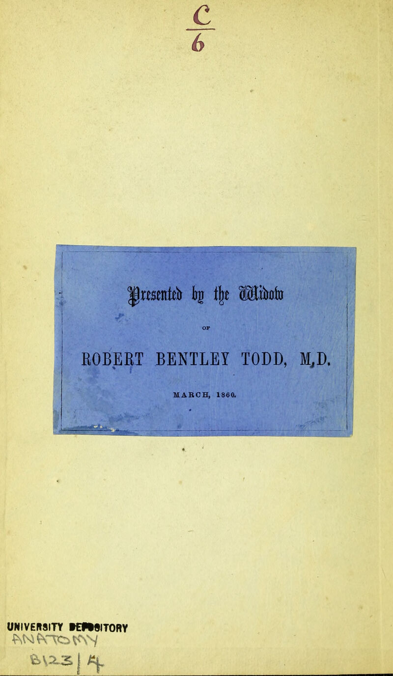 grant* tg % WMo OF ROBERT BENTLEY TODD, M,D. MARCH, 1860. UNIVERSITY K99SITORY