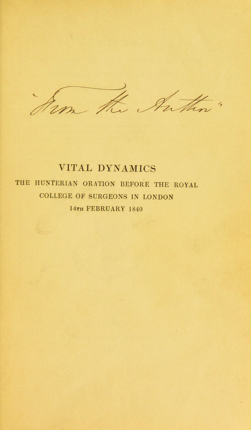 VITAL DYNAMICS THE HUNTERIAN ORATION BEFORE THE ROYAL COLLEGE OF SURGEONS IN LONDON 14th FEBRUARY 1840