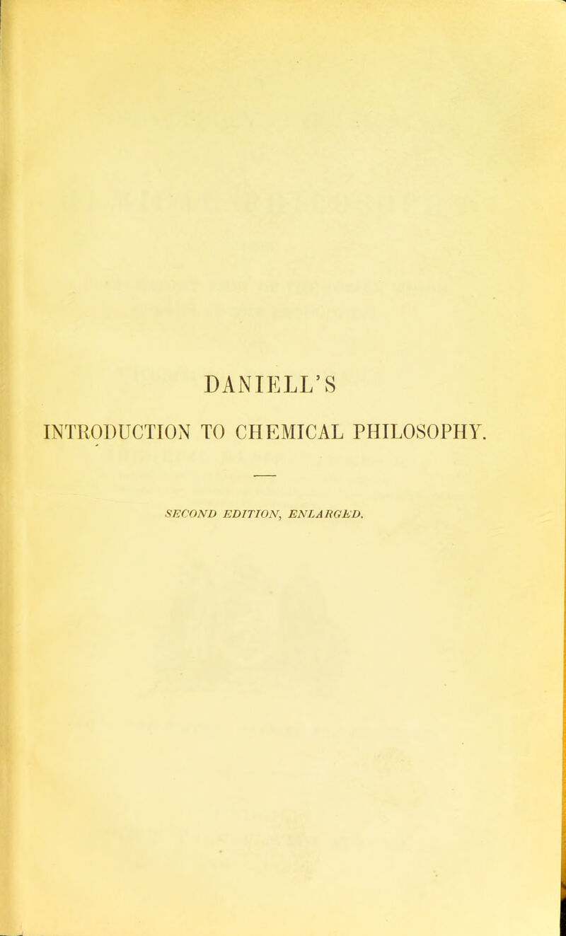 DANIELL’S INTRODUCTION TO CHEMICAL PHILOSOPHY. SECOND EDITION, ENLARGED.