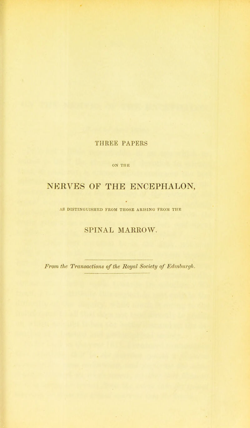 THREE PAPERS ON THE NERVES OF THE ENCEPHALON, AS DISTINGUISHED FROM THOSE ARISING FROM THE SPINAL MARROW. From the Transactions of the Royal Society of Edinburgh.
