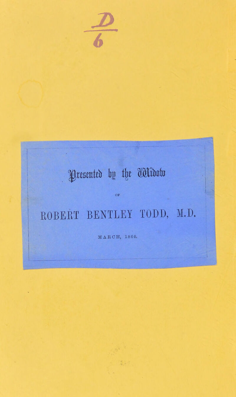 6 rtstnltb l)jj % SK&ttli) ROBERT BENTLEY TODD, M.D. MARCH, 1800.