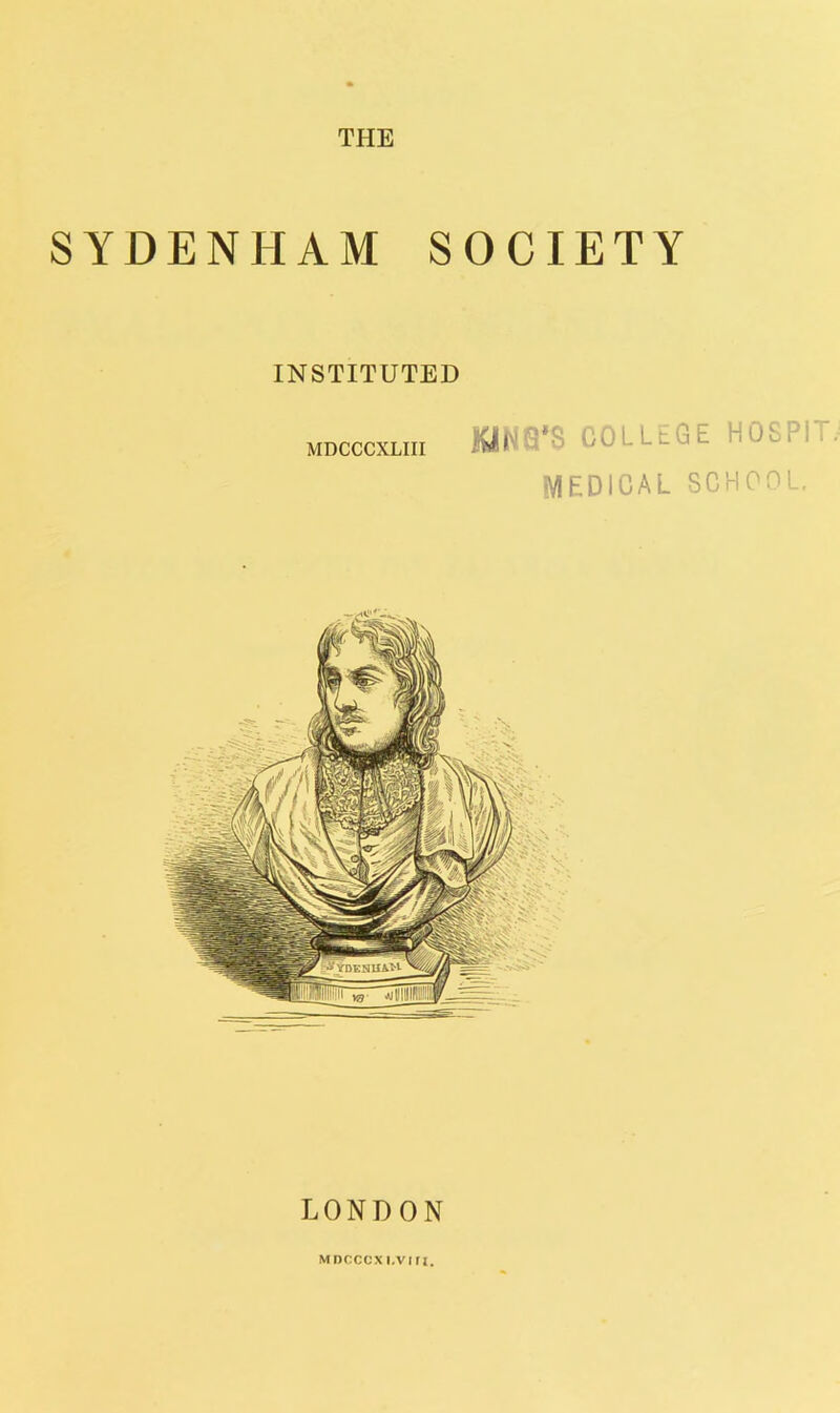 THE SYDENHAM SOCIETY INSTITUTED MDCCCXLIII KJIIVQ'S COLLEGE HOSPiT IVIEDICAL SCHOOL, LONDON MDCCCXI.VUI