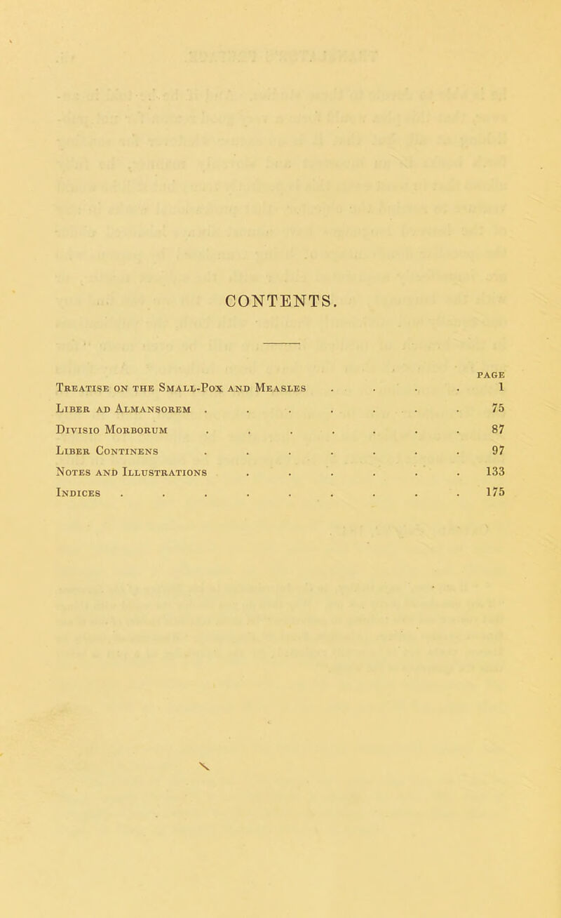 CONTENTS PAGE Treatise on the Small-Pox and Measles . . . . 1 Liber ad Almansorem . . . . . . .75 Divisio Morborum ....... 87 Liber Continens . . . . . . .97 Notes and Illustrations ...... 133 Indices ......... 175