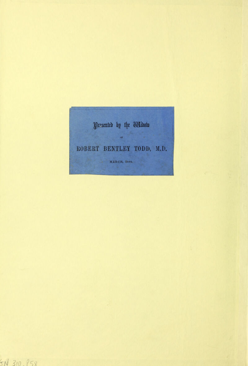 A ^wsentA k % Witoto OF ROBERT BENTLEY TODD, M.D. MARCH, 1860.