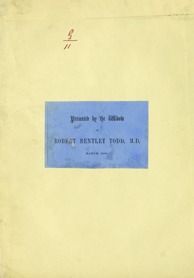 £ // JjmenRb to \\t Mibcrfo ROBERT BENTLEY TODD, M.D. MARCH, i860.