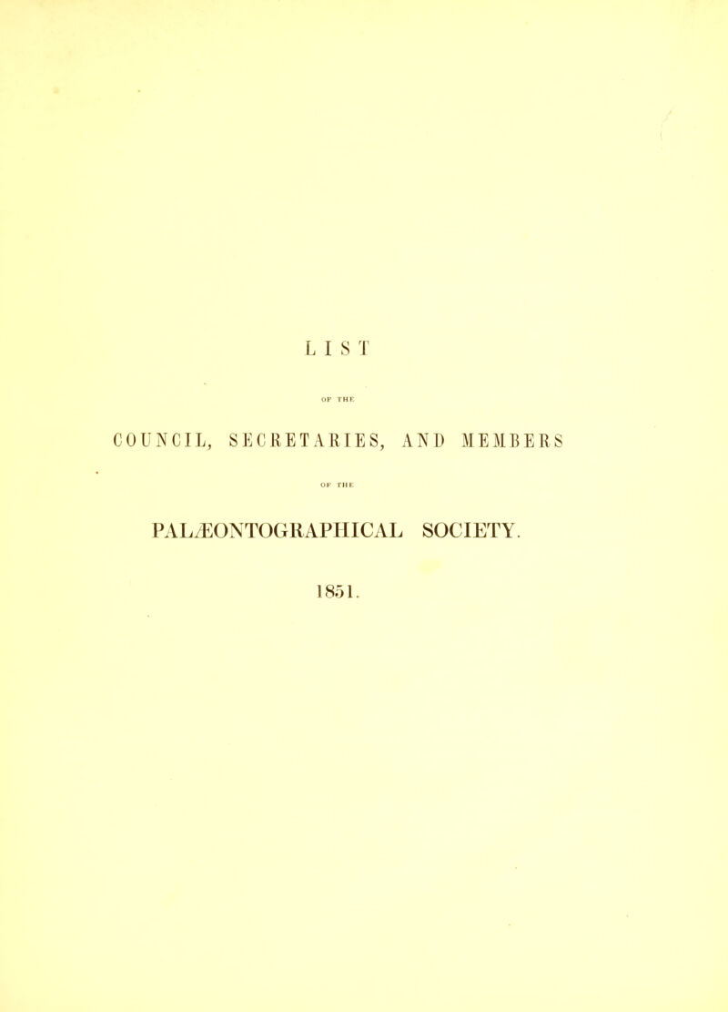 LIST OF THE COUNCIL, SECRETARIES, AND MEMBERS OF THE PALiEONTOGRAPHICAL SOCIETY. 1851.