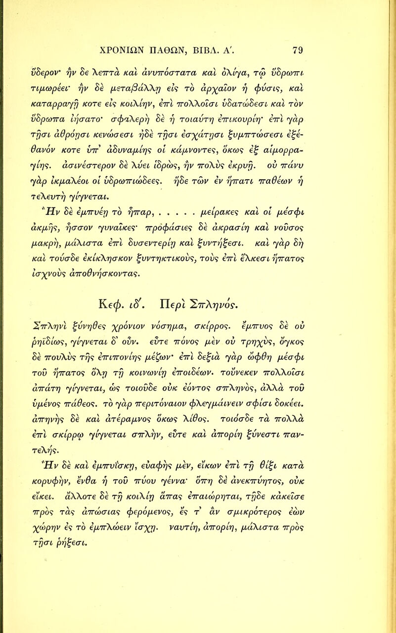 vBepov' rjv Be Xerrra /cal avvrroarara /cal oXlya, rd> vBpcom npcopeei’ rjv Be psrafSdXXy els to apyalov y (fruens, /cal /carappayy /core els KoiXlyv, irrl 7roXXoiai vBarcoBeai ical rov vBpcorra lyaaro' acjraXepy Be 7) roiavry im/covply' irrl yap rfjai adpoyai /cevcooeai yBe rpen iaxdryai tfvprrrbbaecri i%e- Bavbv /core vrr dBvvaplys ol icdpvovres, okms ig alpoppa- ylys. aaivearepov Be Xvei IBpibs, 17V 7roXvs i/cpvfj. ov 7raw yap hcpaXeoi ol liBpcorridiBees. yBe row iv yrran 7raOeorv y reXevry ylyverai. Hv Be iprrvey to yrrap, pelpa/ce 9 /cal ol pee a (fit, d/epys, yaaov yvvahees’ rrpoc/rdcries Be a/cpaaly /cal voveros pa/epy, pdXiara irrl Bvcrevreply /cal ^vvry^eai. /cal yap By /cal rovcrBe i/chcXya/cov tfvvry/cri/covs, too? irrl eX/ceai yrraros Icryvovs drroOvycncovras. Ke(f). 18'. Ile/3i iLTrXrjvos. XrrXyvl ifvvydes xpoviov vocrypa, a/clppos■ eprrvos Be ov py’iBlcos, ylyverac B' ovv. evre rrovos pev ov rpyx^S, oy/cos Be 7rovXvs rys irrirrovlys petfwv irrl Beljia yap dxf)6y peo<pi rod yrraros oXy rfj Koivwvly irroiSecov. rovve/cev rroXXoiai dreary ylyverai, o>? roiovBe ov/c iovros crrrXyvos, aXXa rov vpevos rrddeos. to yap rrepirbvaiov cjjXeypdiveiv acfilcri Bo/ceei. drryvys Be /cal arepapvos o/ccos XlOos. roiocrBe ra rroXXa irrl a/clppcp ylyverai crrrXyv, evre /cal drroply ffvveari rrav- reXys- Hv Be /cal iprrvtcncy, evaepys pev, el/ccov irrl rfj 6lift /card /copv<pr]V, evda y r ov rrvov yew a' orry Be dvetcirvyros, ov/c e'hcei. aXXore Be rfj /coiXly arras errauopyrai, ryBe /ca/celae rrpos ras arrcocrias (jrepopevos, es r av crpi/cporepos idv 'Xpopyv es to eprrXweiv hrXV- vavrly, drroply, pdXicrra rrpos ryai prjjfeai.