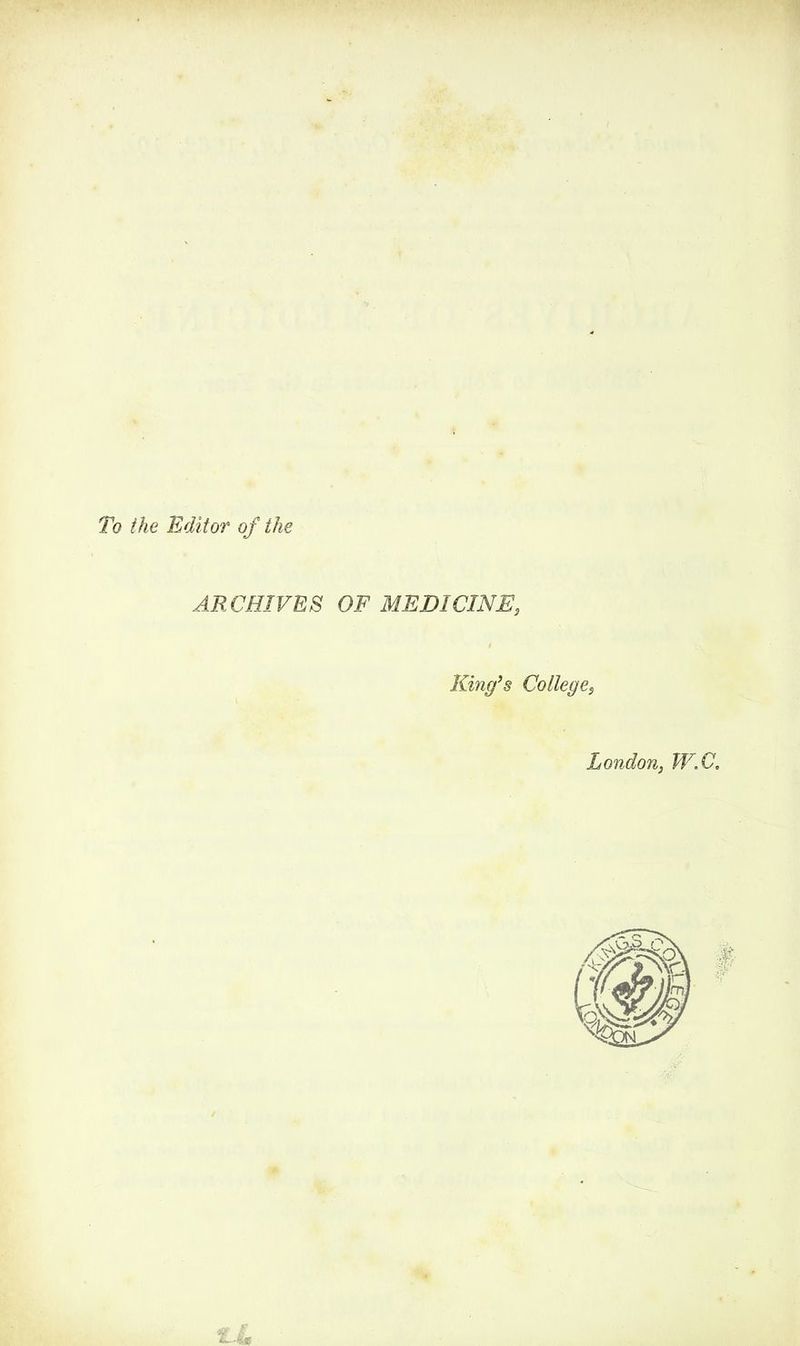 To the Editor of the ARCHIVES OF MEDICINE, King’s College, London, W.C. lulu