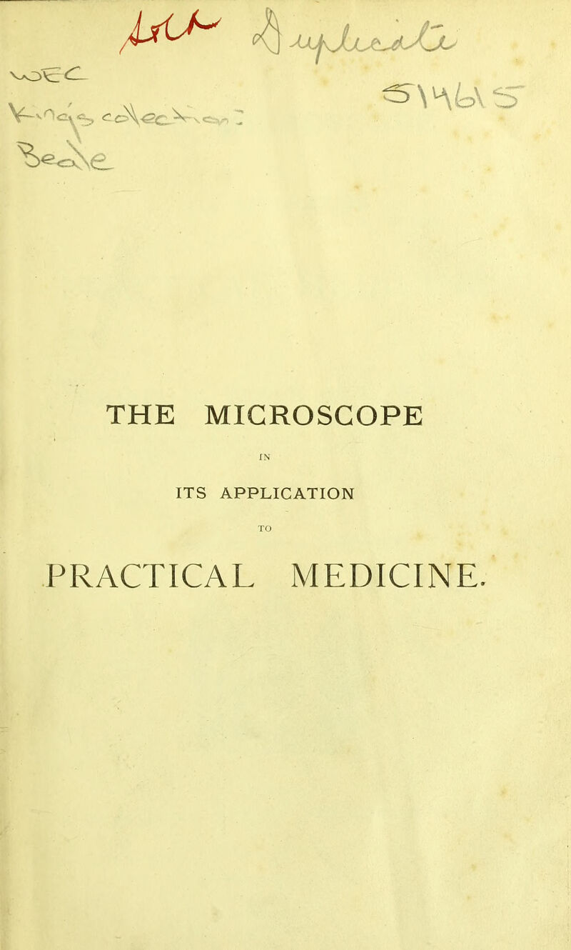 <CL (7^ Xl^XcA-^Cc- ^AALV \Cv> „ THE MICROSCOPE ITS APPLICATION TO PRACTICAL MEDICINE.