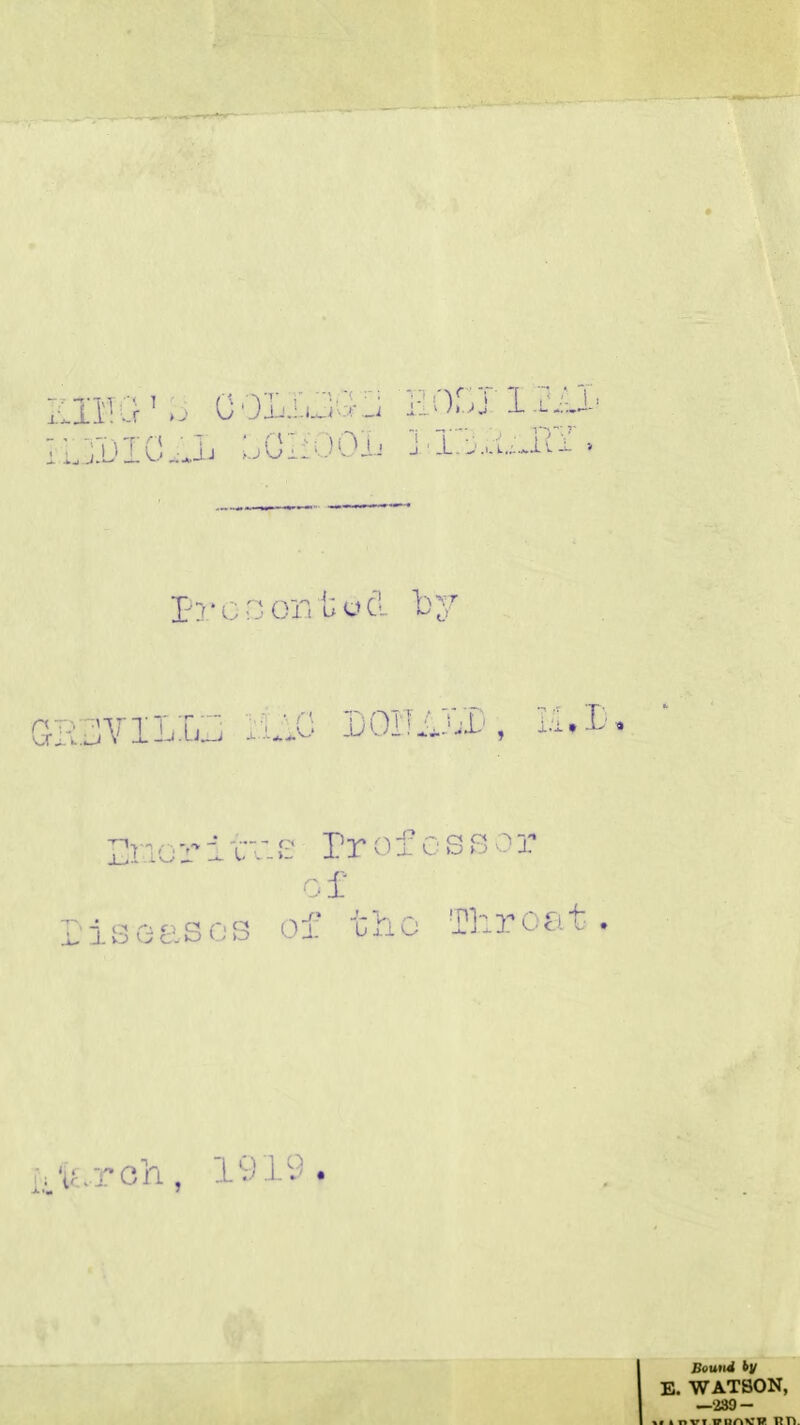 K11'! Lr1 o 00Li-l J' J ri 11* •j J 1x I Lj’DIC^L OGIfOOL Pro non to cl by GBSVILLh BBC D0ITB.11, H.D 2noritv.e rrofessor of diseases of the Throat. i'iaron, h. 1919. Bound ty E. WATSON, :v nn.