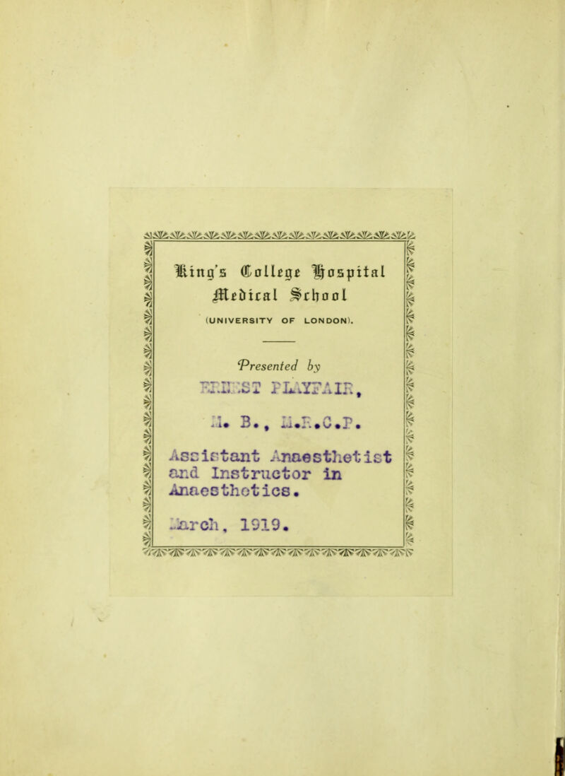 liing's College hospital ^t^biral Srbool (UNIVERSITY OF LONDON). *Presented by tTTT'orn 7>t ■ v* .* Tr '•-•l* X Jl iiiiXi!4lilV| U. B., Li.E.C.P. Assistant Anaesthetist and Instructor in Anaesthetics. -arch, 1919. ■tfS? /ft* 'IF* sft*