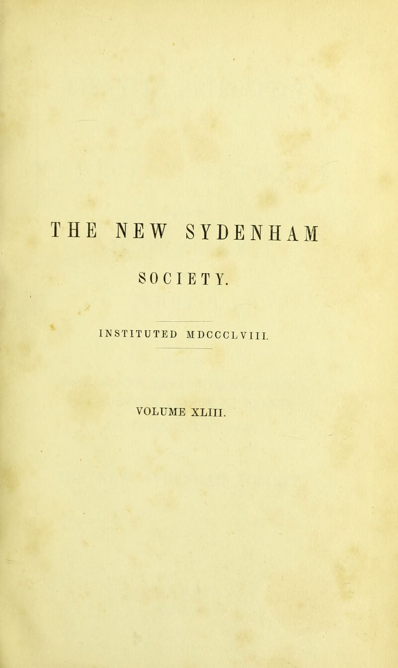 THE NEW SYDENHAM SOCIETY. INSTITUTED MDCCCLVIII. VOLUME XLIII.