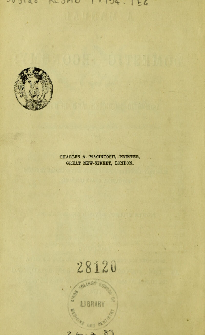 CHARLES A. MACINTOSH, PRINTER, GREAT NEW-STREET, LONDON. o?» iiBRAKV 1 e *. \\ s „„ c'i